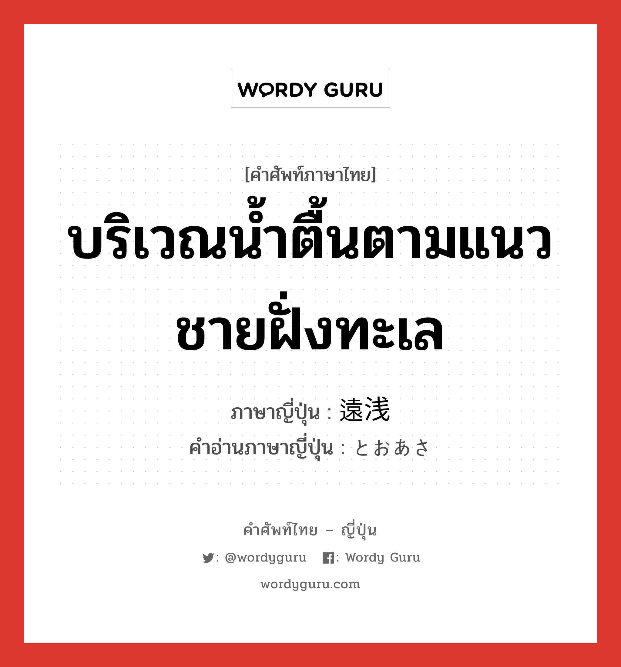 บริเวณน้ำตื้นตามแนวชายฝั่งทะเล ภาษาญี่ปุ่นคืออะไร, คำศัพท์ภาษาไทย - ญี่ปุ่น บริเวณน้ำตื้นตามแนวชายฝั่งทะเล ภาษาญี่ปุ่น 遠浅 คำอ่านภาษาญี่ปุ่น とおあさ หมวด adj-na หมวด adj-na