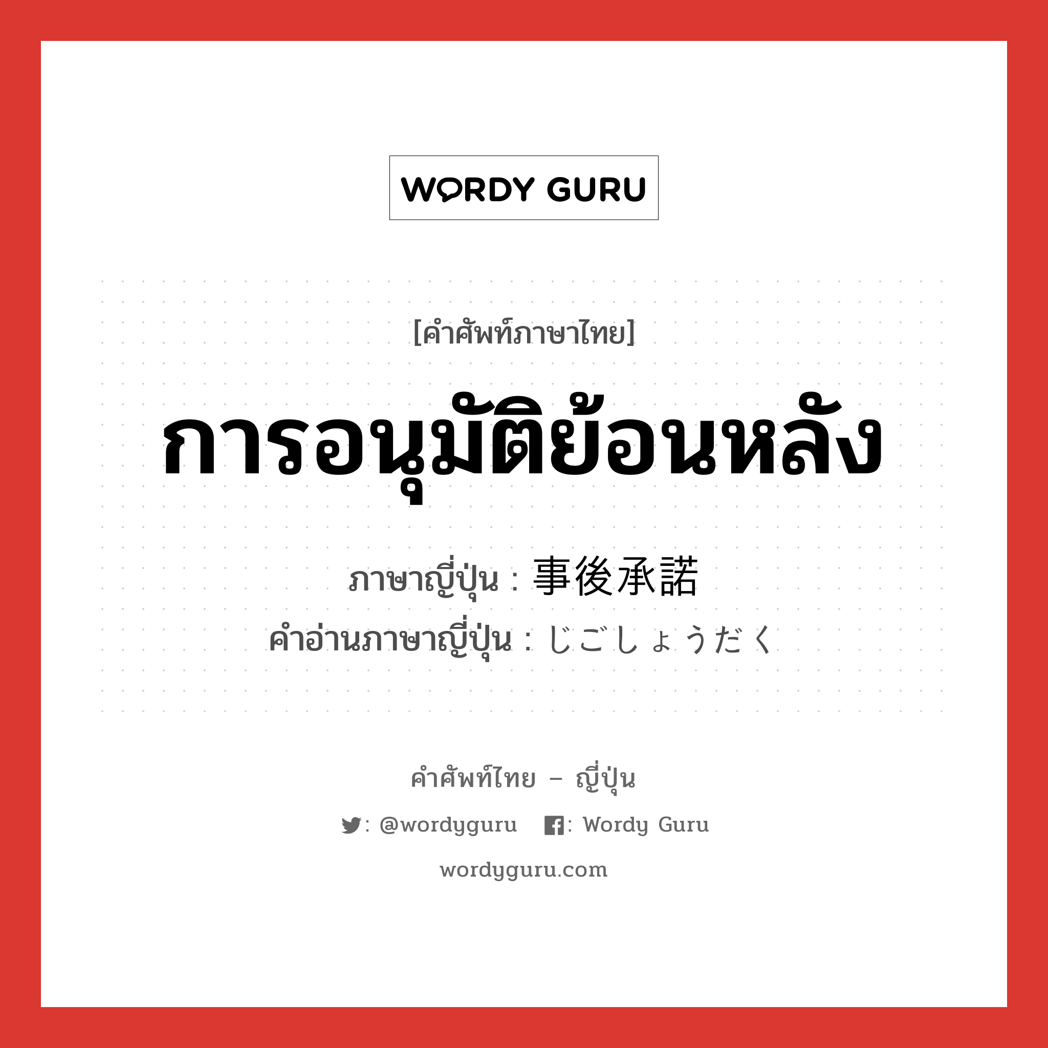 การอนุมัติย้อนหลัง ภาษาญี่ปุ่นคืออะไร, คำศัพท์ภาษาไทย - ญี่ปุ่น การอนุมัติย้อนหลัง ภาษาญี่ปุ่น 事後承諾 คำอ่านภาษาญี่ปุ่น じごしょうだく หมวด n หมวด n