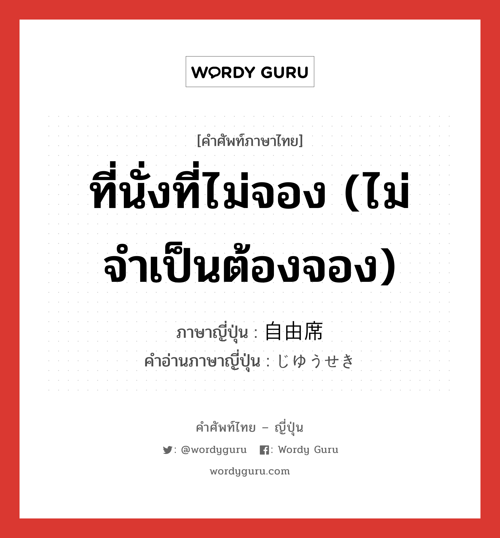 ที่นั่งที่ไม่จอง (ไม่จำเป็นต้องจอง) ภาษาญี่ปุ่นคืออะไร, คำศัพท์ภาษาไทย - ญี่ปุ่น ที่นั่งที่ไม่จอง (ไม่จำเป็นต้องจอง) ภาษาญี่ปุ่น 自由席 คำอ่านภาษาญี่ปุ่น じゆうせき หมวด n หมวด n