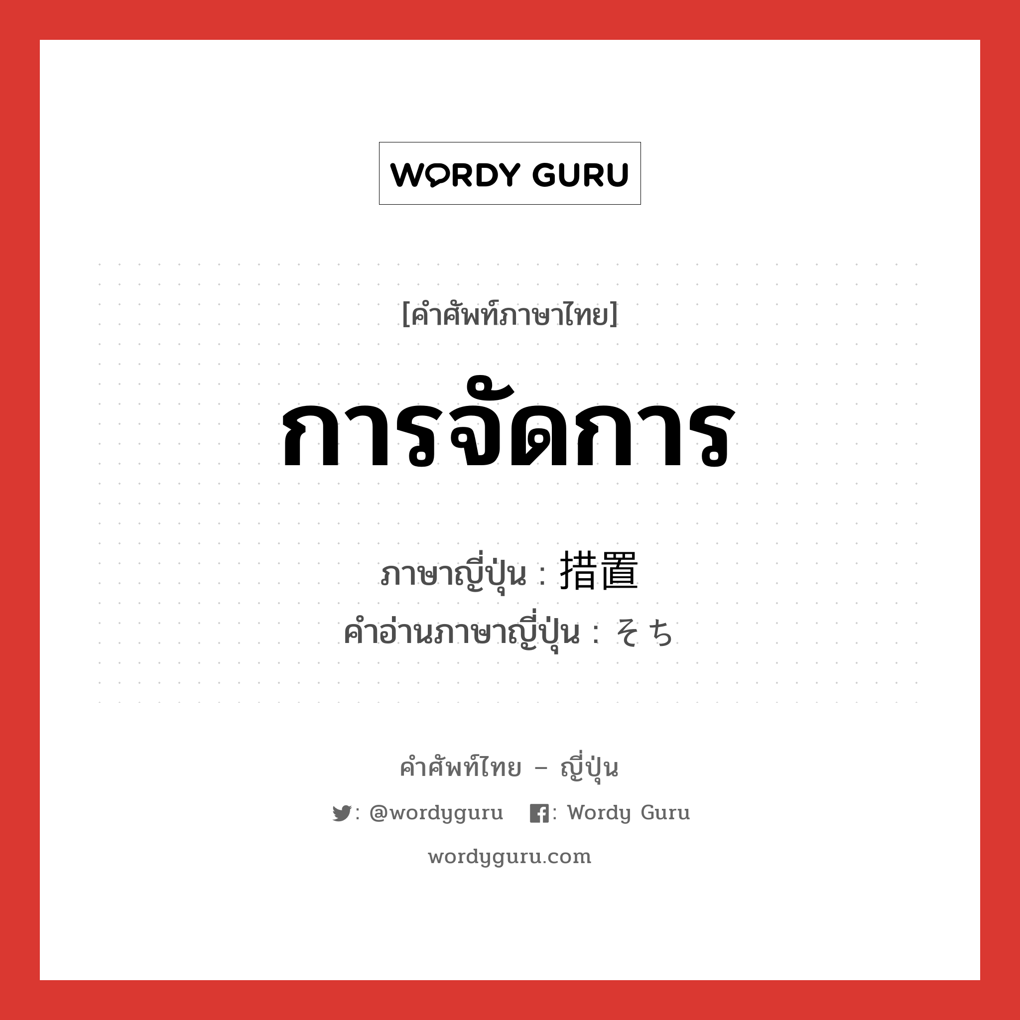 การจัดการ ภาษาญี่ปุ่นคืออะไร, คำศัพท์ภาษาไทย - ญี่ปุ่น การจัดการ ภาษาญี่ปุ่น 措置 คำอ่านภาษาญี่ปุ่น そち หมวด n หมวด n