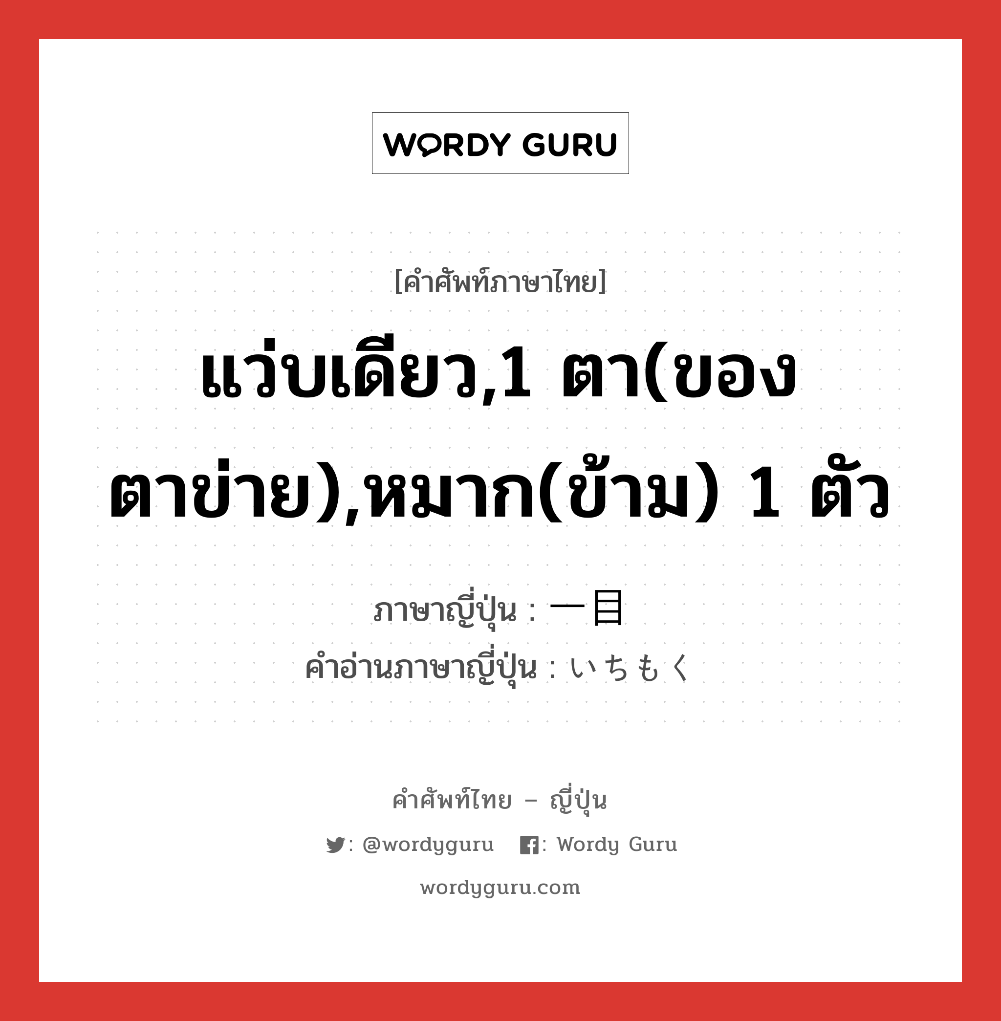 แว่บเดียว,1 ตา(ของตาข่าย),หมาก(ข้าม) 1 ตัว ภาษาญี่ปุ่นคืออะไร, คำศัพท์ภาษาไทย - ญี่ปุ่น แว่บเดียว,1 ตา(ของตาข่าย),หมาก(ข้าม) 1 ตัว ภาษาญี่ปุ่น 一目 คำอ่านภาษาญี่ปุ่น いちもく หมวด n-adv หมวด n-adv