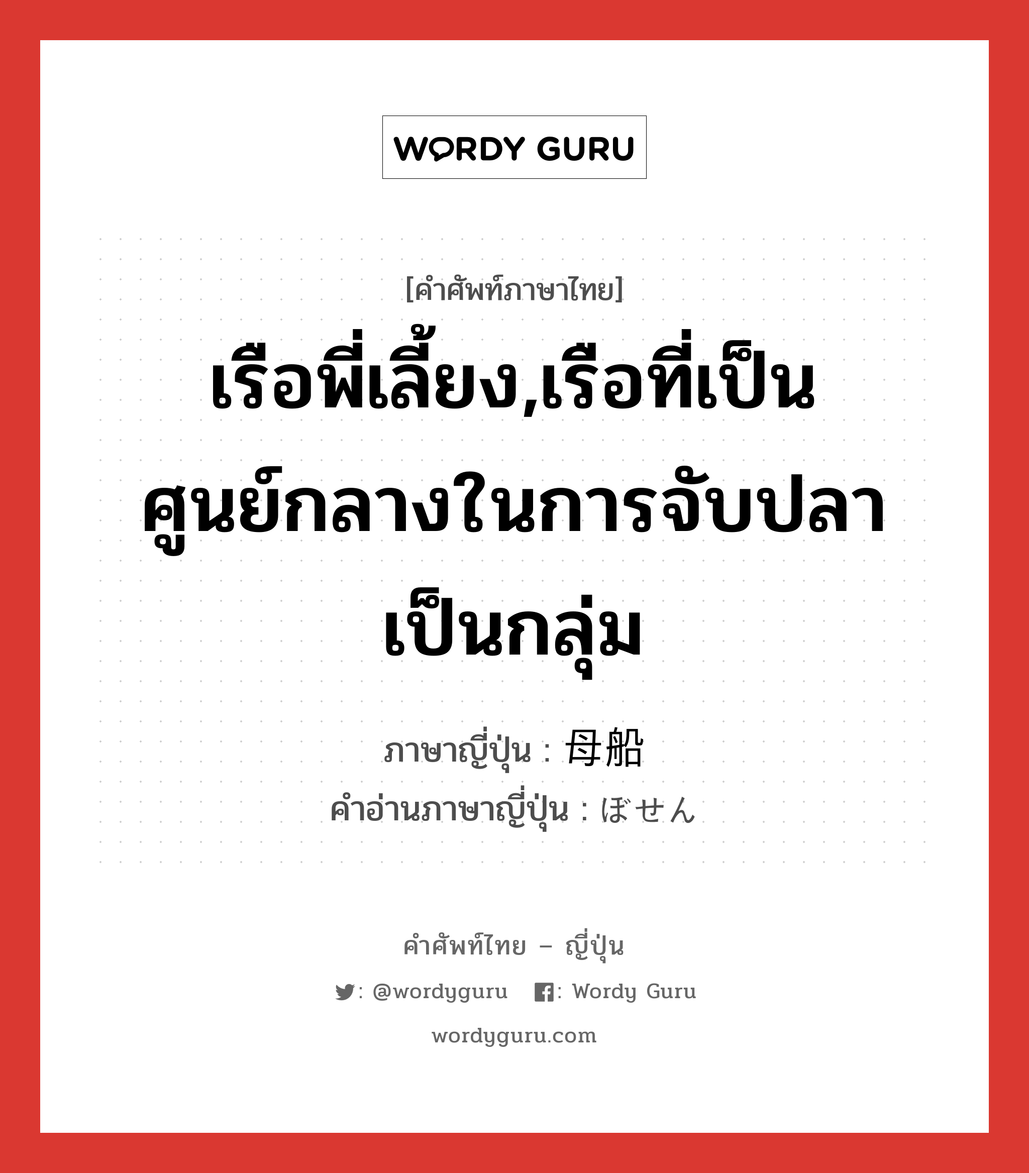 เรือพี่เลี้ยง,เรือที่เป็นศูนย์กลางในการจับปลาเป็นกลุ่ม ภาษาญี่ปุ่นคืออะไร, คำศัพท์ภาษาไทย - ญี่ปุ่น เรือพี่เลี้ยง,เรือที่เป็นศูนย์กลางในการจับปลาเป็นกลุ่ม ภาษาญี่ปุ่น 母船 คำอ่านภาษาญี่ปุ่น ぼせん หมวด n หมวด n