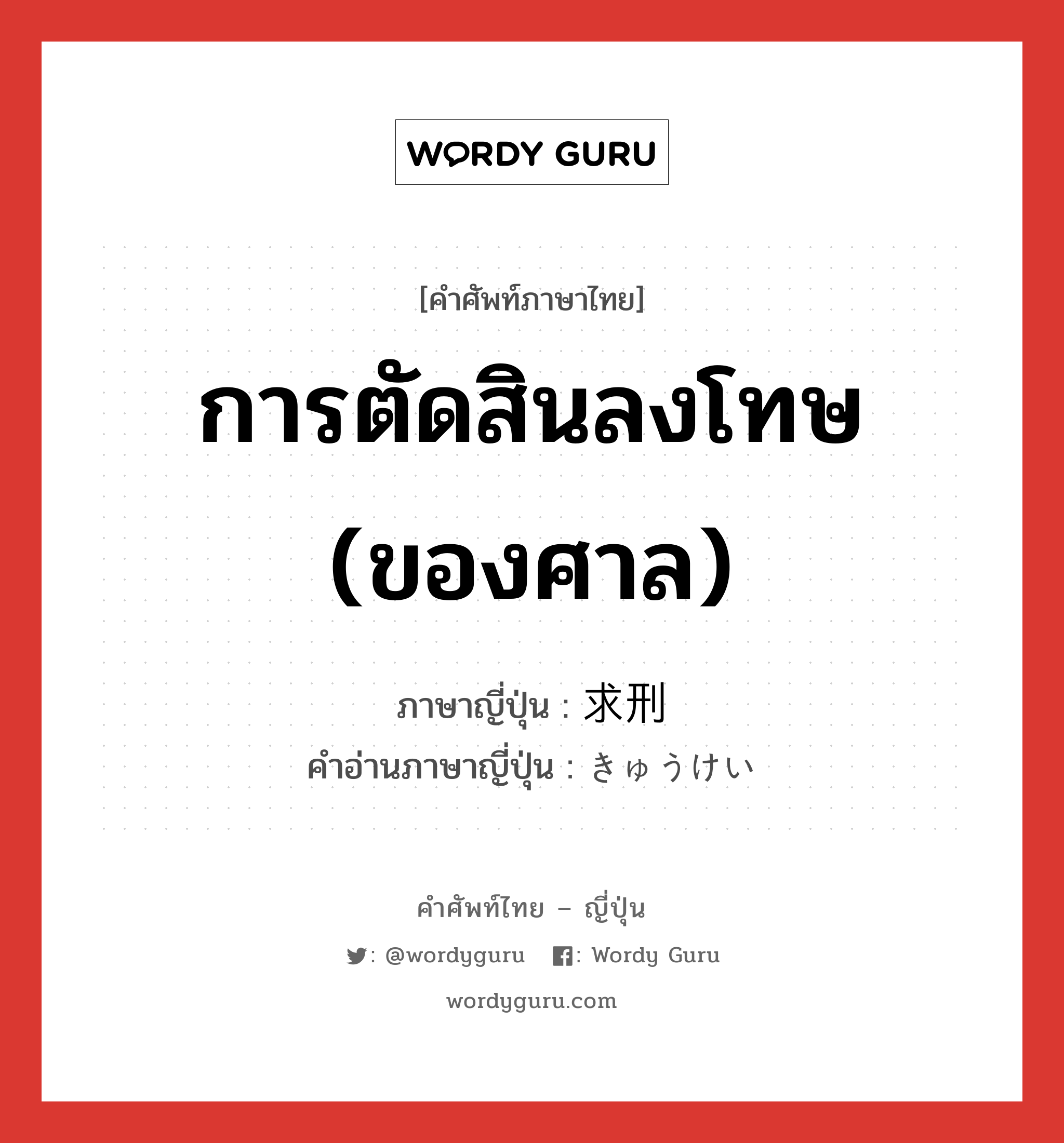 การตัดสินลงโทษ(ของศาล) ภาษาญี่ปุ่นคืออะไร, คำศัพท์ภาษาไทย - ญี่ปุ่น การตัดสินลงโทษ (ของศาล) ภาษาญี่ปุ่น 求刑 คำอ่านภาษาญี่ปุ่น きゅうけい หมวด n หมวด n