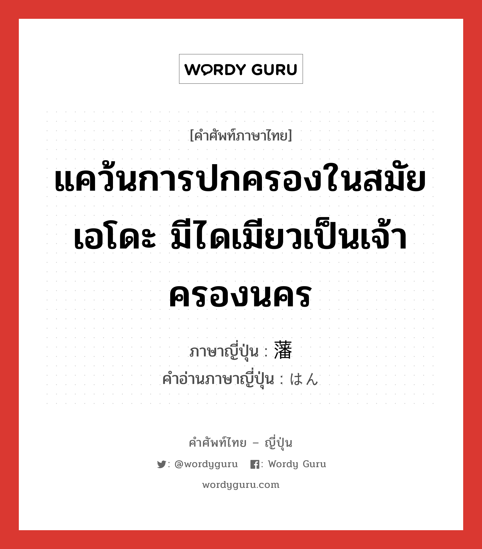 แคว้นการปกครองในสมัยเอโดะ มีไดเมียวเป็นเจ้าครองนคร ภาษาญี่ปุ่นคืออะไร, คำศัพท์ภาษาไทย - ญี่ปุ่น แคว้นการปกครองในสมัยเอโดะ มีไดเมียวเป็นเจ้าครองนคร ภาษาญี่ปุ่น 藩 คำอ่านภาษาญี่ปุ่น はん หมวด n หมวด n