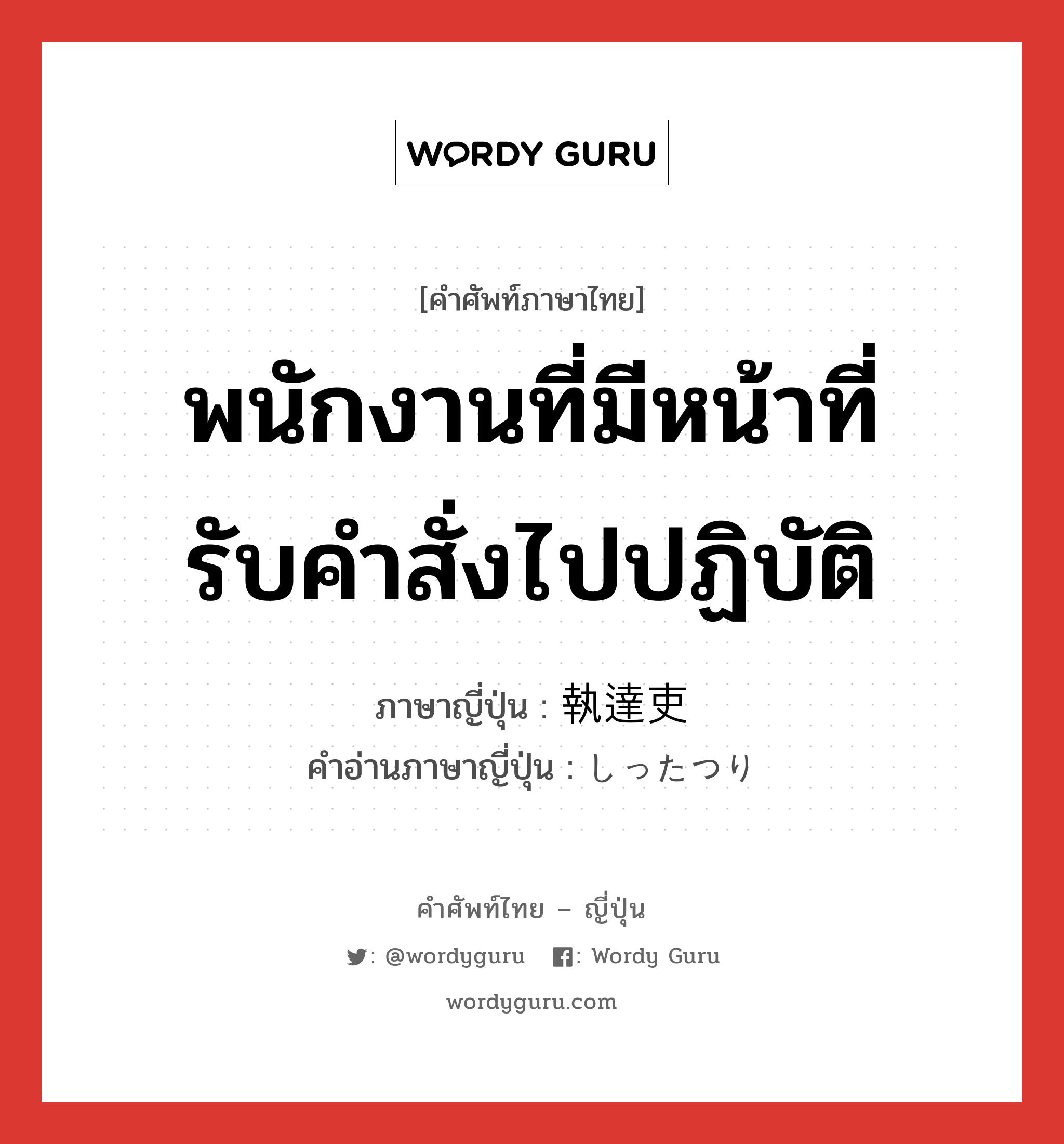 พนักงานที่มีหน้าที่รับคำสั่งไปปฏิบัติ ภาษาญี่ปุ่นคืออะไร, คำศัพท์ภาษาไทย - ญี่ปุ่น พนักงานที่มีหน้าที่รับคำสั่งไปปฏิบัติ ภาษาญี่ปุ่น 執達吏 คำอ่านภาษาญี่ปุ่น しったつり หมวด n หมวด n