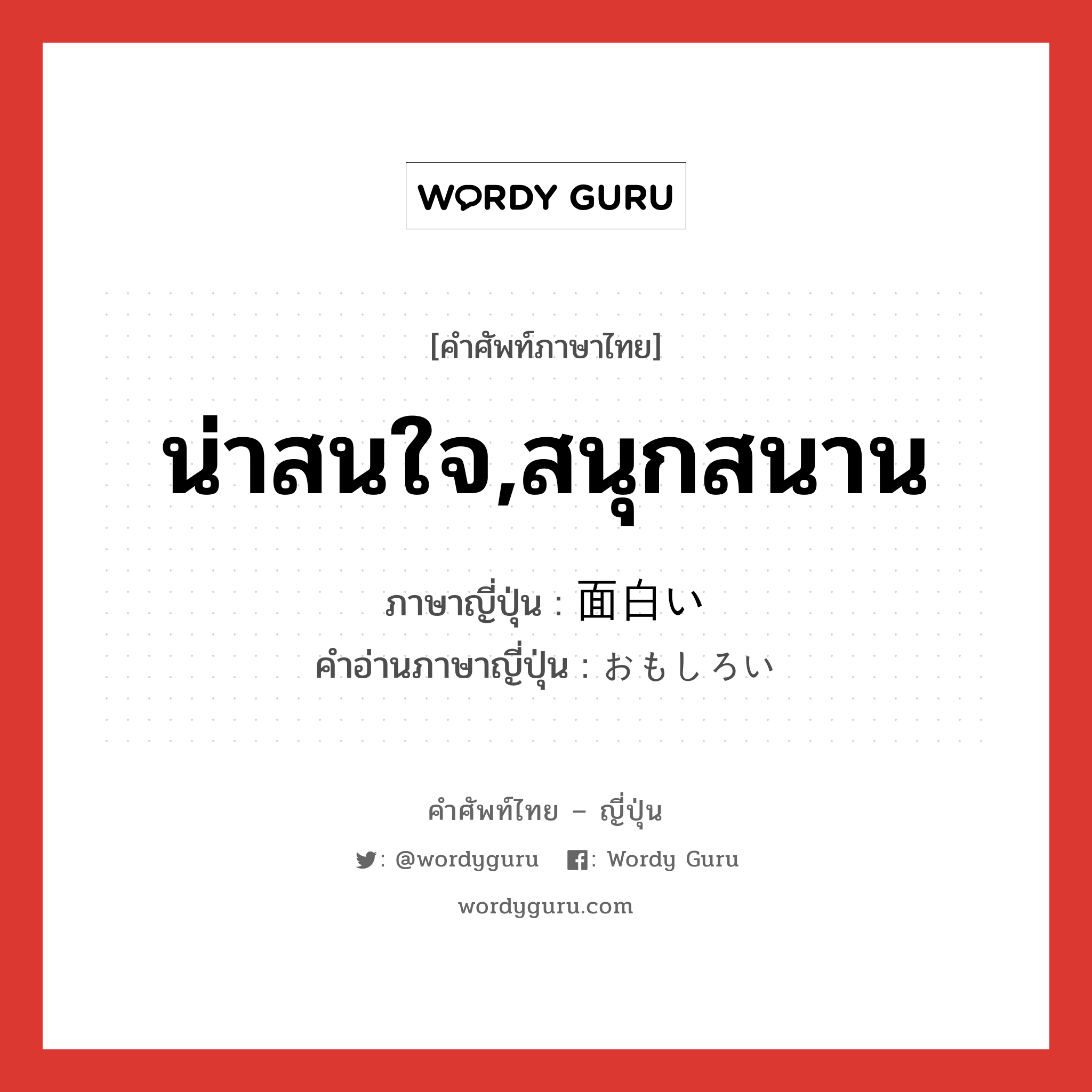 น่าสนใจ,สนุกสนาน ภาษาญี่ปุ่นคืออะไร, คำศัพท์ภาษาไทย - ญี่ปุ่น น่าสนใจ,สนุกสนาน ภาษาญี่ปุ่น 面白い คำอ่านภาษาญี่ปุ่น おもしろい หมวด adj-i หมวด adj-i