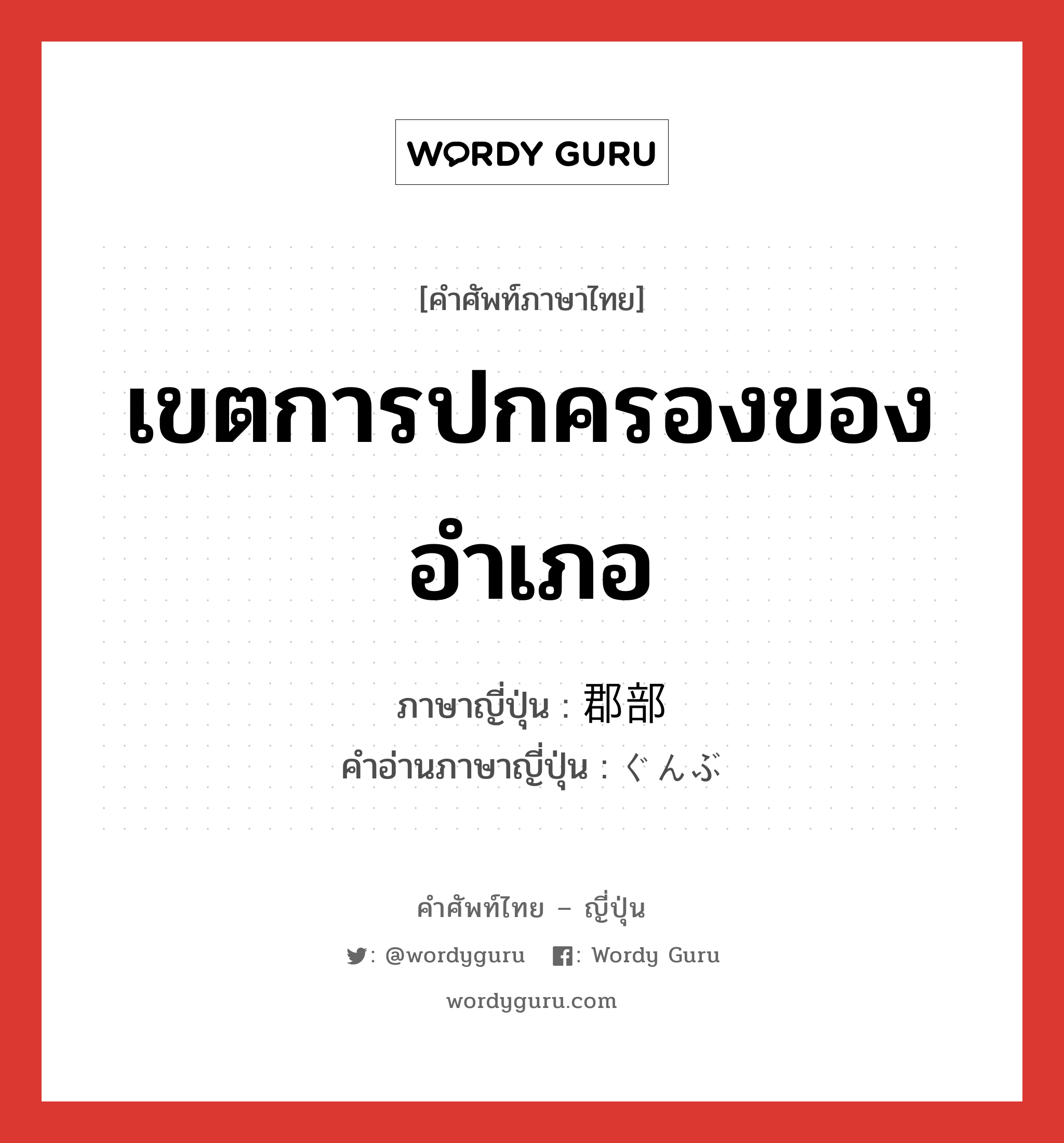 เขตการปกครองของอำเภอ ภาษาญี่ปุ่นคืออะไร, คำศัพท์ภาษาไทย - ญี่ปุ่น เขตการปกครองของอำเภอ ภาษาญี่ปุ่น 郡部 คำอ่านภาษาญี่ปุ่น ぐんぶ หมวด n หมวด n