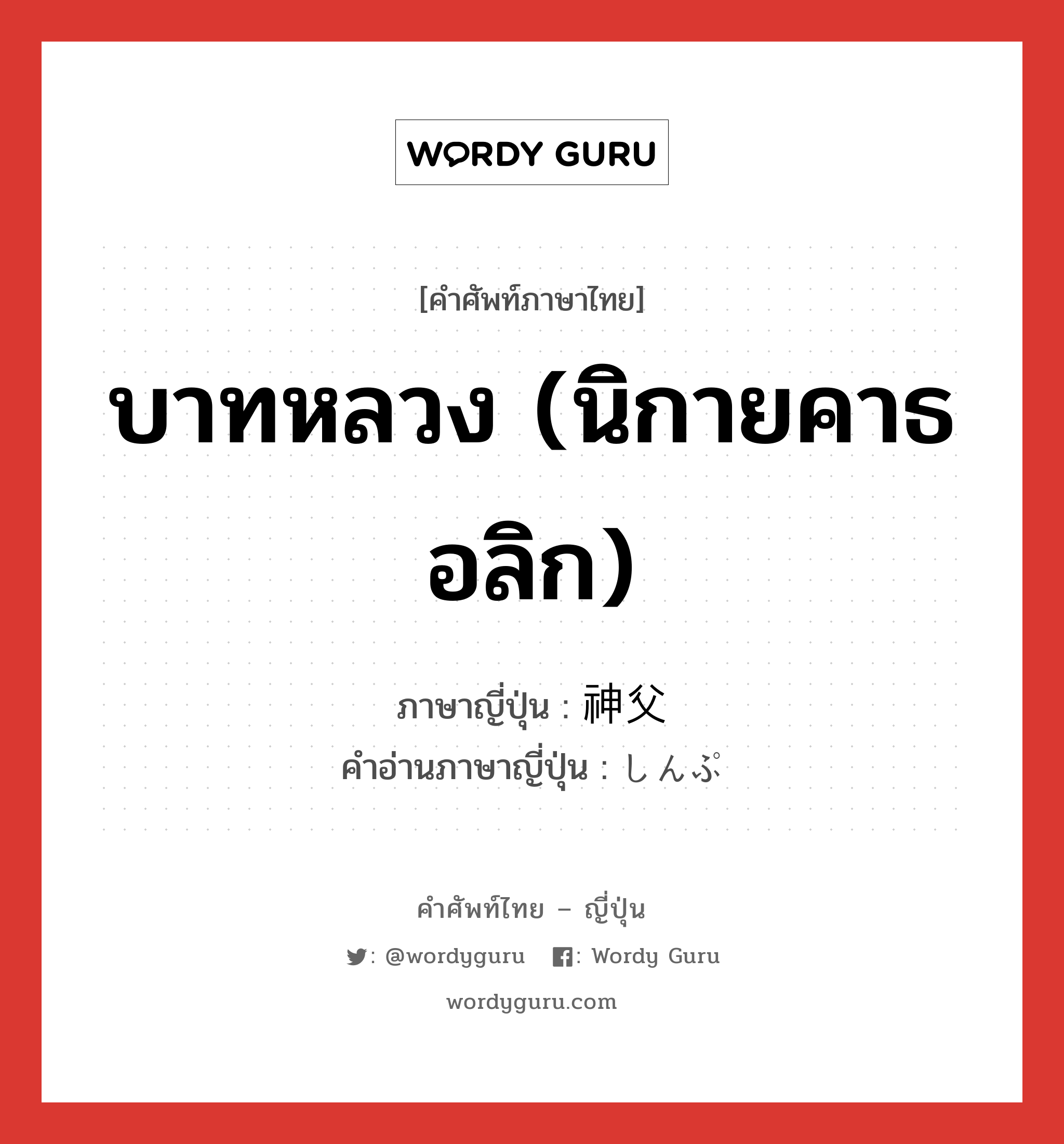 บาทหลวง (นิกายคาธอลิก) ภาษาญี่ปุ่นคืออะไร, คำศัพท์ภาษาไทย - ญี่ปุ่น บาทหลวง (นิกายคาธอลิก) ภาษาญี่ปุ่น 神父 คำอ่านภาษาญี่ปุ่น しんぷ หมวด n หมวด n