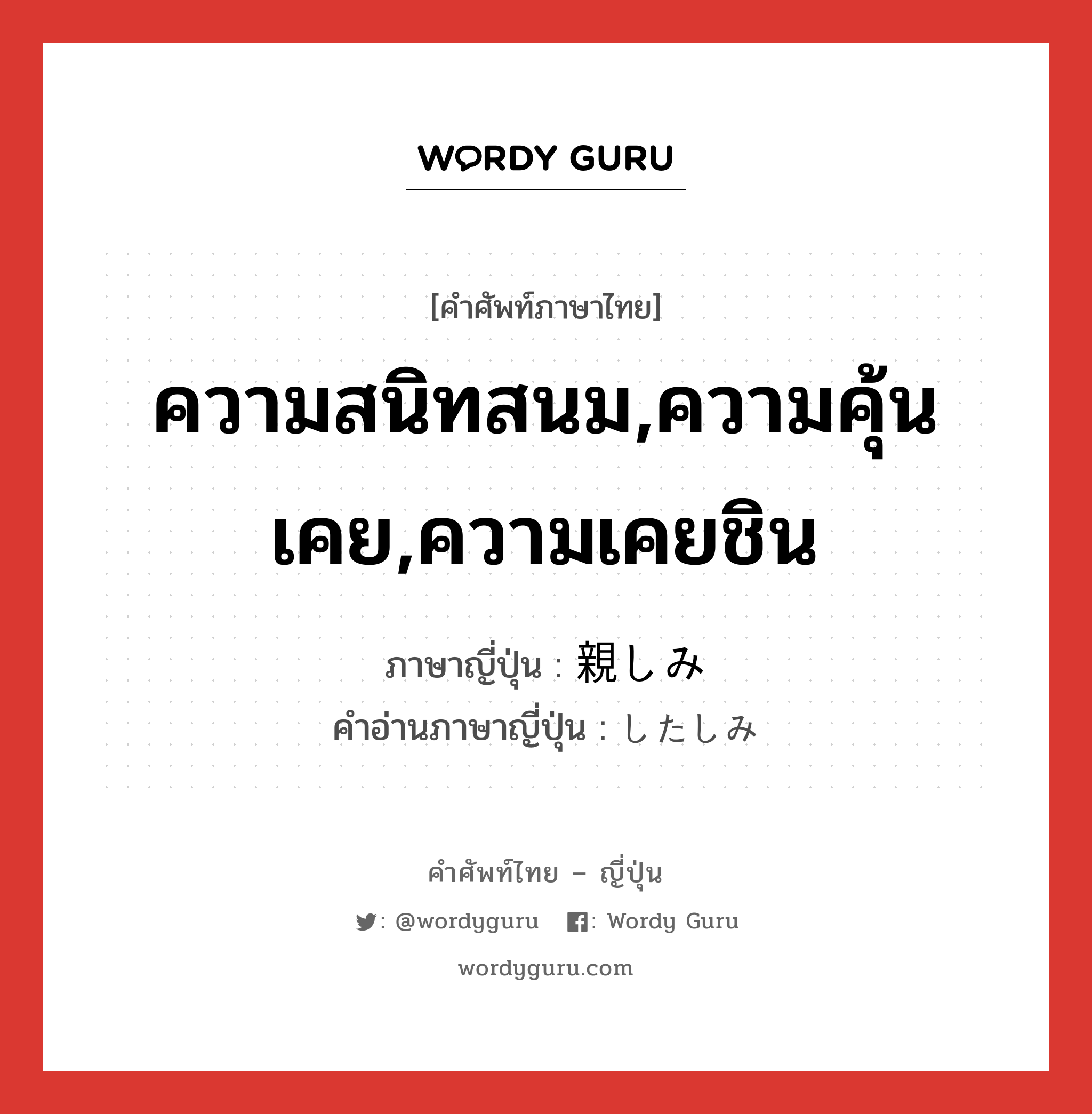 ความสนิทสนม,ความคุ้นเคย,ความเคยชิน ภาษาญี่ปุ่นคืออะไร, คำศัพท์ภาษาไทย - ญี่ปุ่น ความสนิทสนม,ความคุ้นเคย,ความเคยชิน ภาษาญี่ปุ่น 親しみ คำอ่านภาษาญี่ปุ่น したしみ หมวด n หมวด n