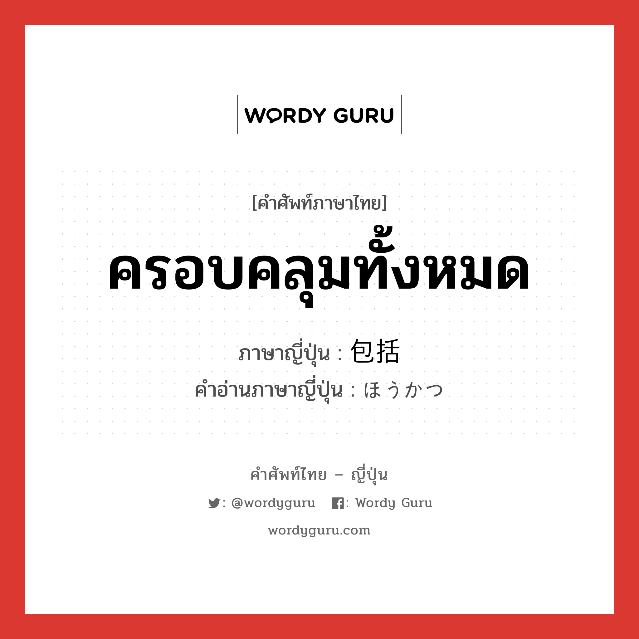 ครอบคลุมทั้งหมด ภาษาญี่ปุ่นคืออะไร, คำศัพท์ภาษาไทย - ญี่ปุ่น ครอบคลุมทั้งหมด ภาษาญี่ปุ่น 包括 คำอ่านภาษาญี่ปุ่น ほうかつ หมวด n หมวด n