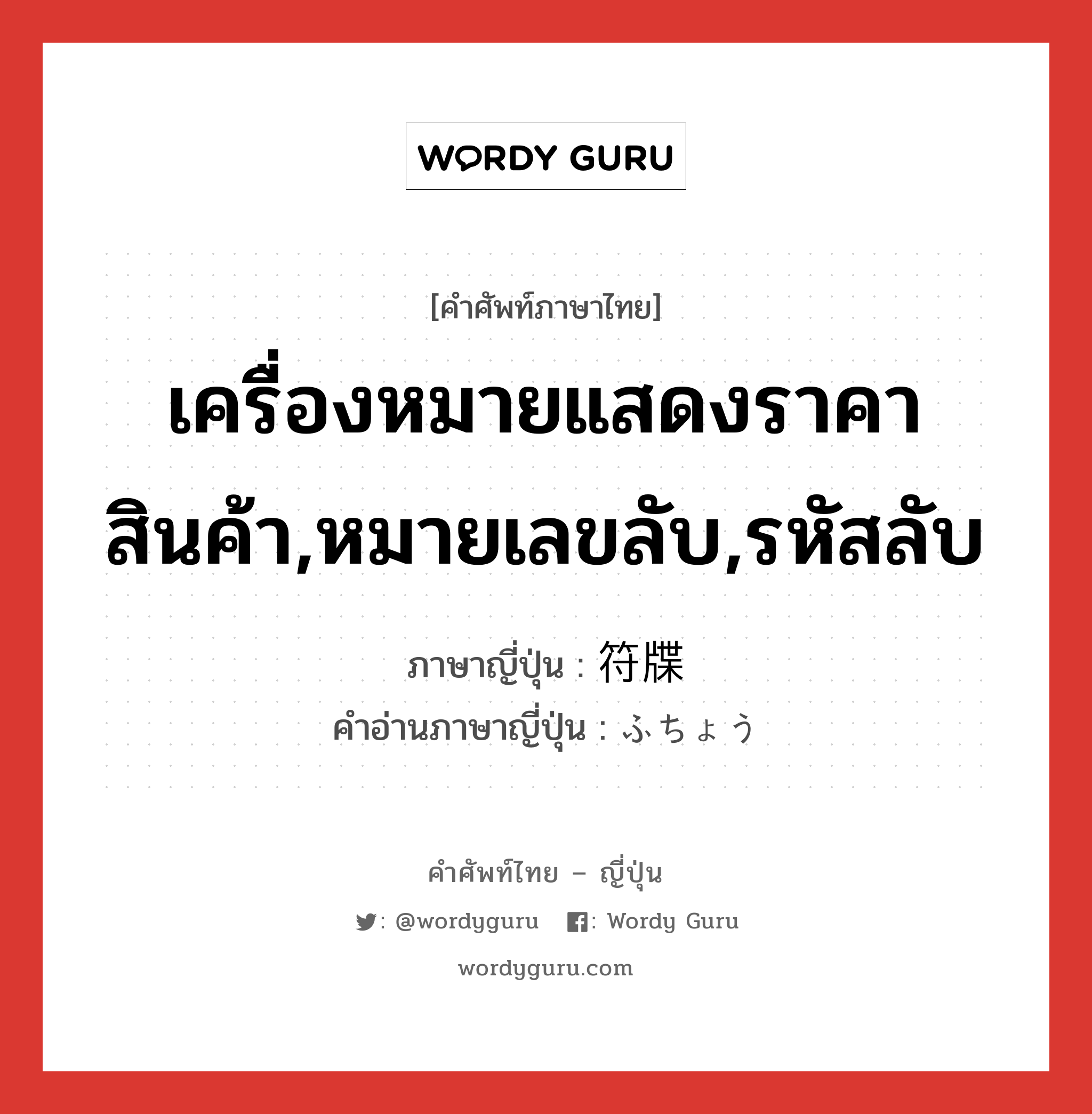 เครื่องหมายแสดงราคาสินค้า,หมายเลขลับ,รหัสลับ ภาษาญี่ปุ่นคืออะไร, คำศัพท์ภาษาไทย - ญี่ปุ่น เครื่องหมายแสดงราคาสินค้า,หมายเลขลับ,รหัสลับ ภาษาญี่ปุ่น 符牒 คำอ่านภาษาญี่ปุ่น ふちょう หมวด n หมวด n