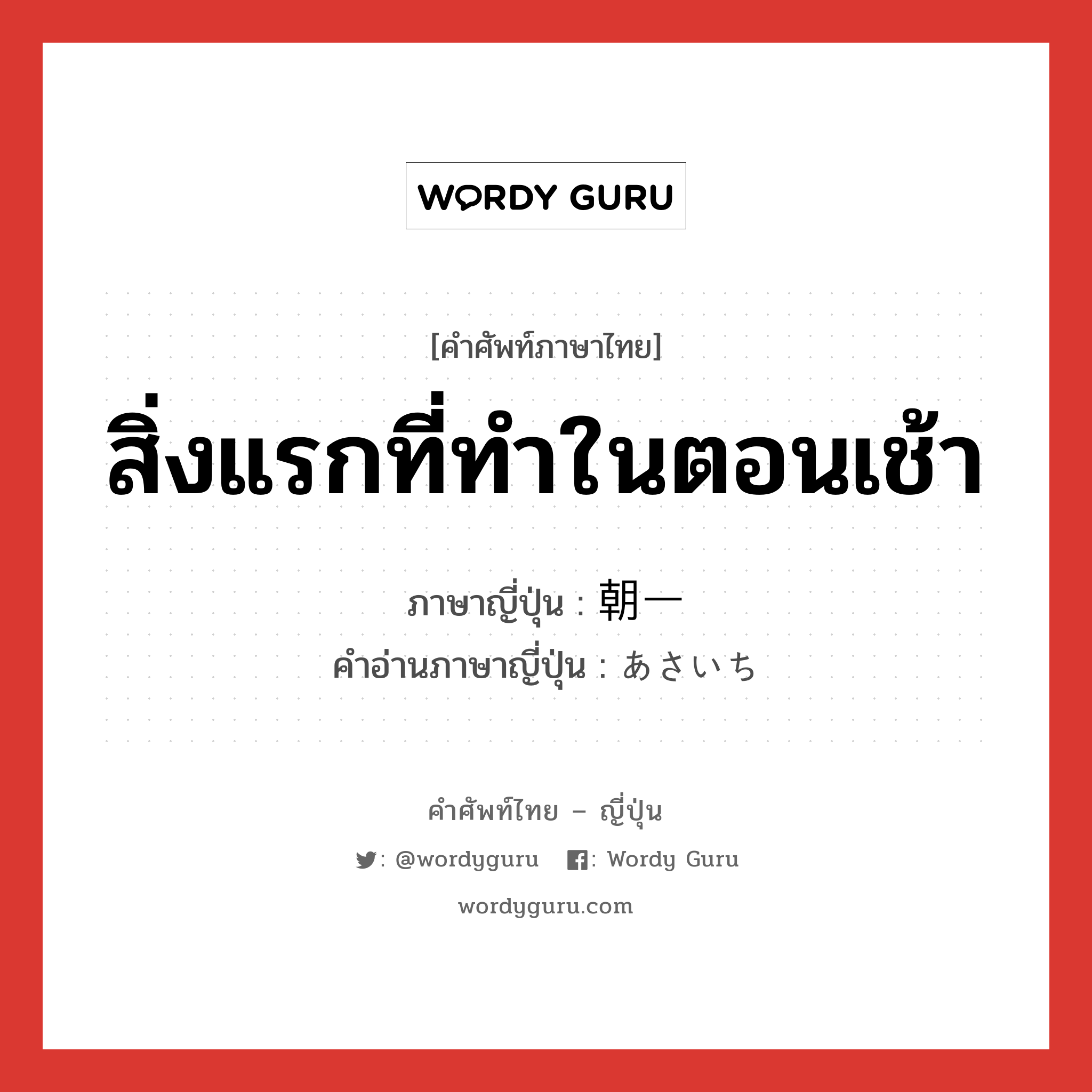 สิ่งแรกที่ทำในตอนเช้า ภาษาญี่ปุ่นคืออะไร, คำศัพท์ภาษาไทย - ญี่ปุ่น สิ่งแรกที่ทำในตอนเช้า ภาษาญี่ปุ่น 朝一 คำอ่านภาษาญี่ปุ่น あさいち หมวด n-t หมวด n-t