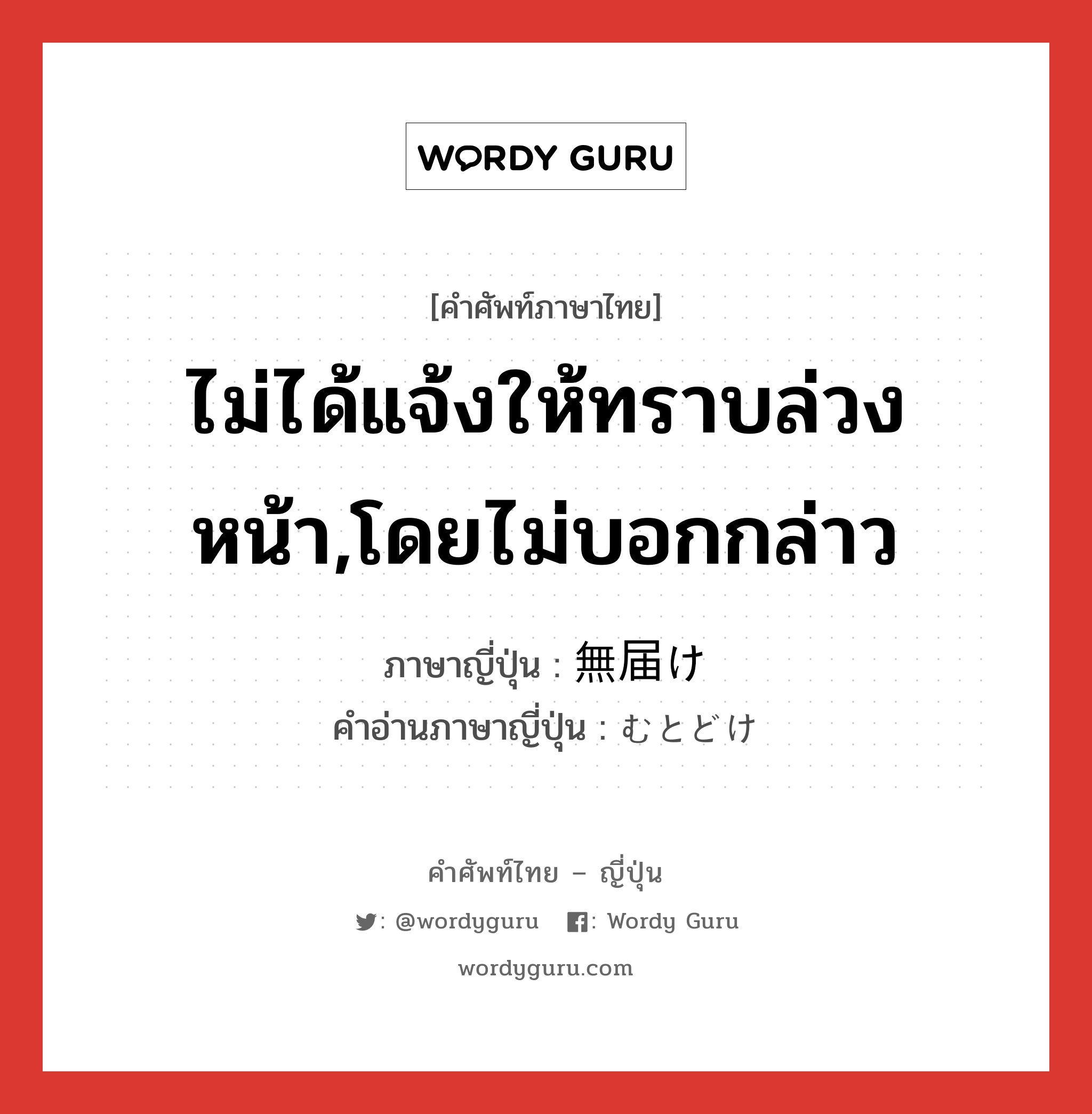 ไม่ได้แจ้งให้ทราบล่วงหน้า,โดยไม่บอกกล่าว ภาษาญี่ปุ่นคืออะไร, คำศัพท์ภาษาไทย - ญี่ปุ่น ไม่ได้แจ้งให้ทราบล่วงหน้า,โดยไม่บอกกล่าว ภาษาญี่ปุ่น 無届け คำอ่านภาษาญี่ปุ่น むとどけ หมวด n หมวด n