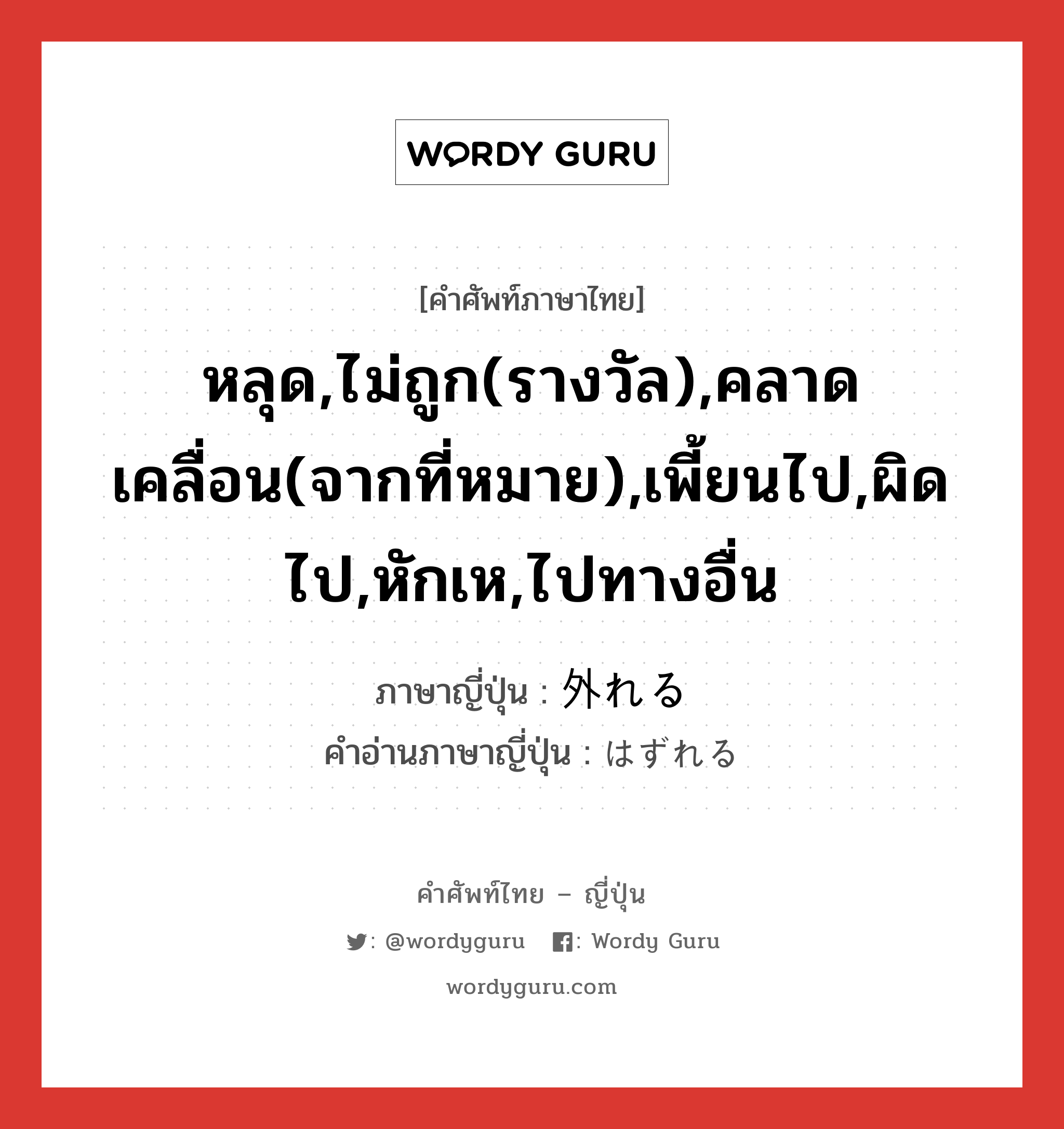 หลุด,ไม่ถูก(รางวัล),คลาดเคลื่อน(จากที่หมาย),เพี้ยนไป,ผิดไป,หักเห,ไปทางอื่น ภาษาญี่ปุ่นคืออะไร, คำศัพท์ภาษาไทย - ญี่ปุ่น หลุด,ไม่ถูก(รางวัล),คลาดเคลื่อน(จากที่หมาย),เพี้ยนไป,ผิดไป,หักเห,ไปทางอื่น ภาษาญี่ปุ่น 外れる คำอ่านภาษาญี่ปุ่น はずれる หมวด v1 หมวด v1