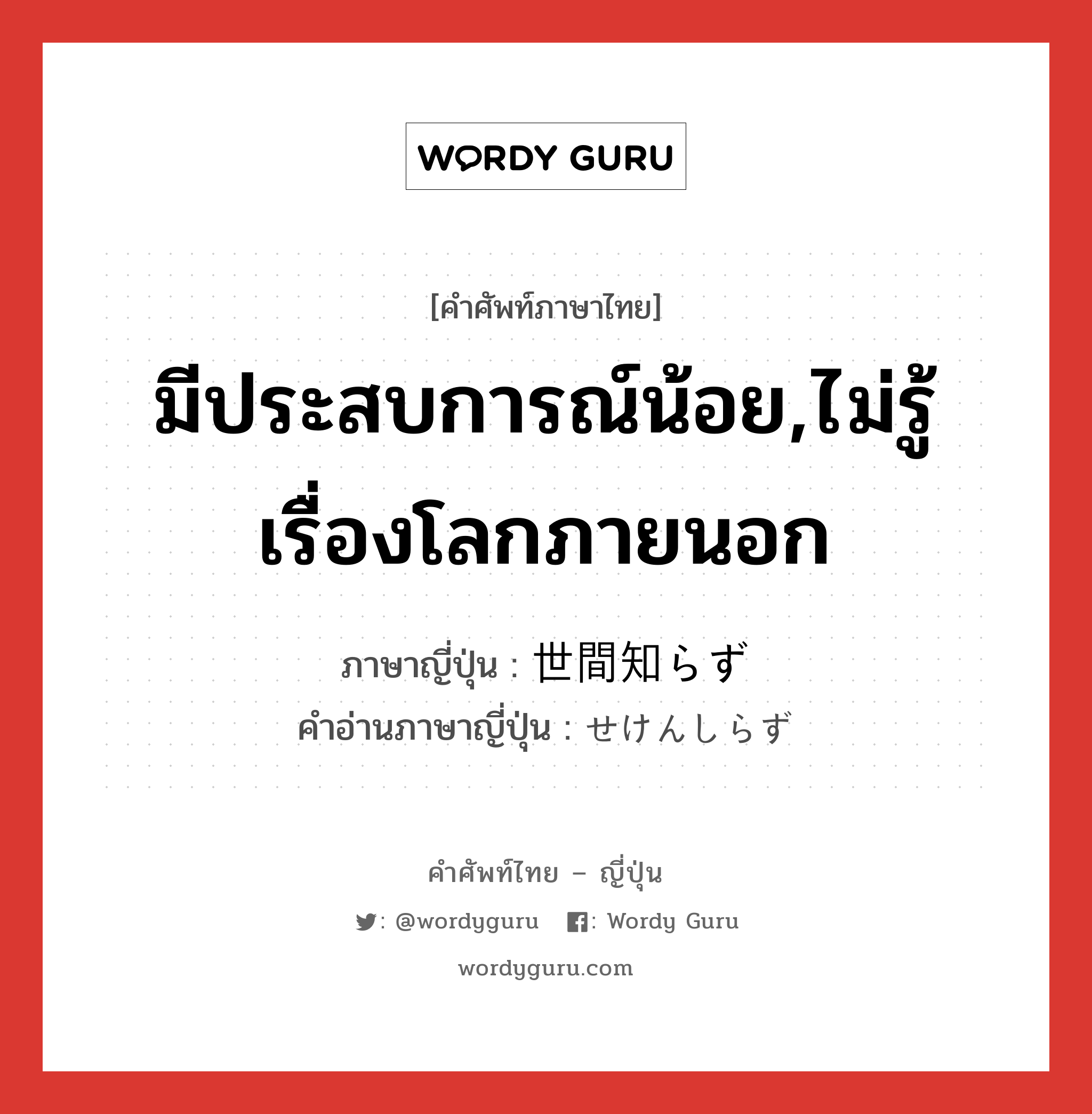 มีประสบการณ์น้อย,ไม่รู้เรื่องโลกภายนอก ภาษาญี่ปุ่นคืออะไร, คำศัพท์ภาษาไทย - ญี่ปุ่น มีประสบการณ์น้อย,ไม่รู้เรื่องโลกภายนอก ภาษาญี่ปุ่น 世間知らず คำอ่านภาษาญี่ปุ่น せけんしらず หมวด adj-na หมวด adj-na