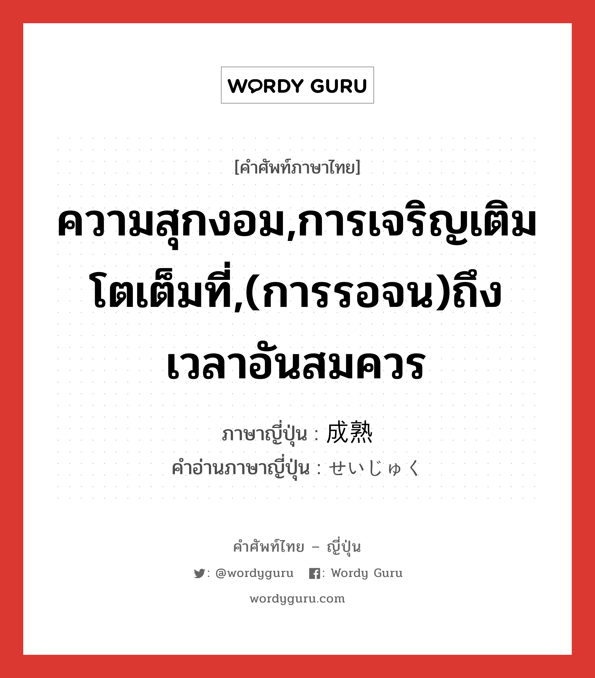 成熟 ภาษาไทย?, คำศัพท์ภาษาไทย - ญี่ปุ่น 成熟 ภาษาญี่ปุ่น ความสุกงอม,การเจริญเติมโตเต็มที่,(การรอจน)ถึงเวลาอันสมควร คำอ่านภาษาญี่ปุ่น せいじゅく หมวด n หมวด n