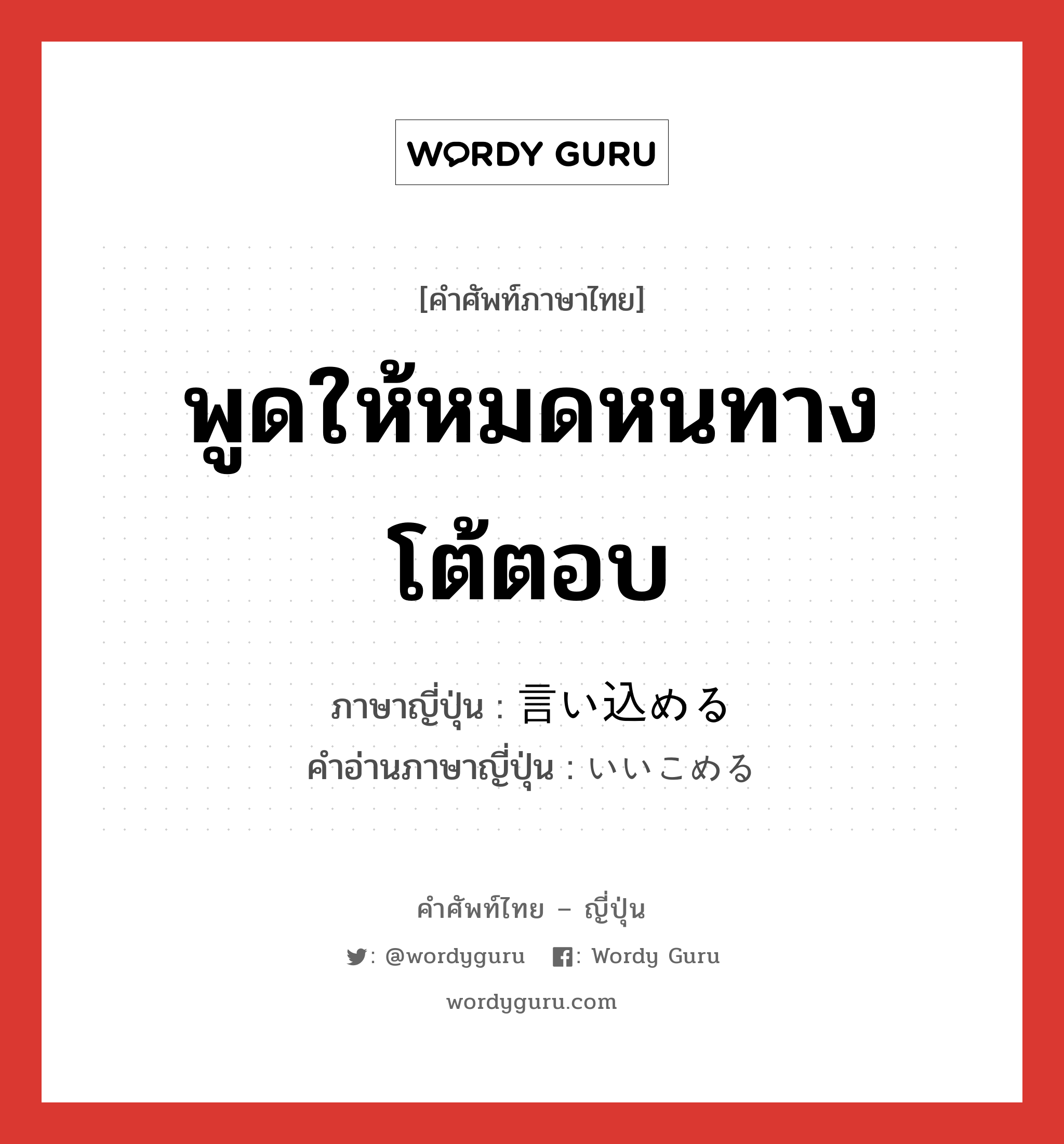 พูดให้หมดหนทางโต้ตอบ ภาษาญี่ปุ่นคืออะไร, คำศัพท์ภาษาไทย - ญี่ปุ่น พูดให้หมดหนทางโต้ตอบ ภาษาญี่ปุ่น 言い込める คำอ่านภาษาญี่ปุ่น いいこめる หมวด v1 หมวด v1