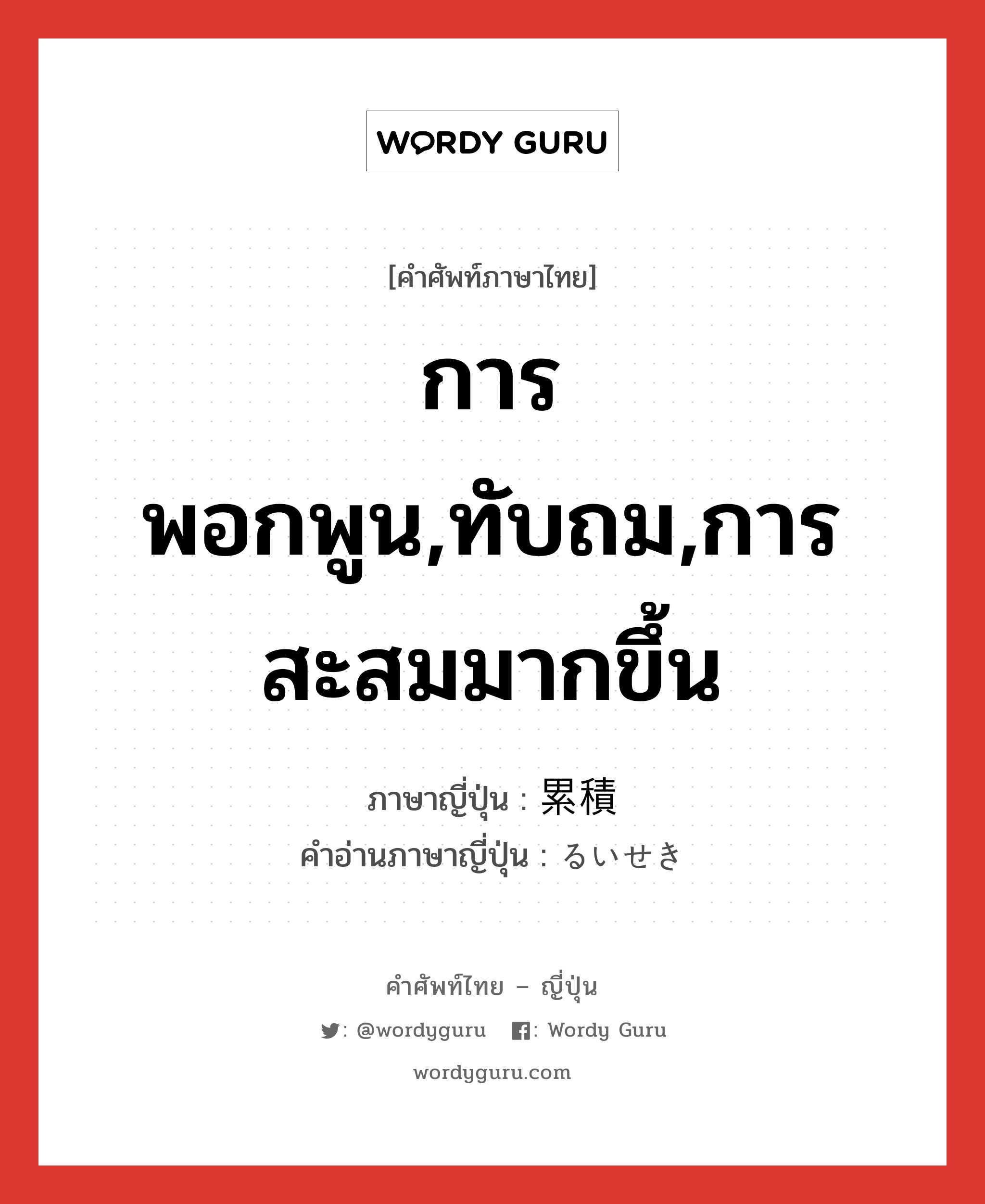 การพอกพูน,ทับถม,การสะสมมากขึ้น ภาษาญี่ปุ่นคืออะไร, คำศัพท์ภาษาไทย - ญี่ปุ่น การพอกพูน,ทับถม,การสะสมมากขึ้น ภาษาญี่ปุ่น 累積 คำอ่านภาษาญี่ปุ่น るいせき หมวด n หมวด n