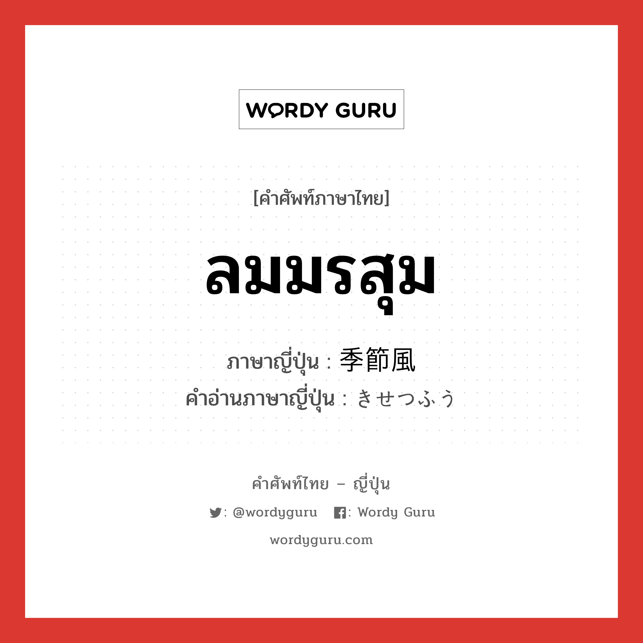 ลมมรสุม ภาษาญี่ปุ่นคืออะไร, คำศัพท์ภาษาไทย - ญี่ปุ่น ลมมรสุม ภาษาญี่ปุ่น 季節風 คำอ่านภาษาญี่ปุ่น きせつふう หมวด n หมวด n