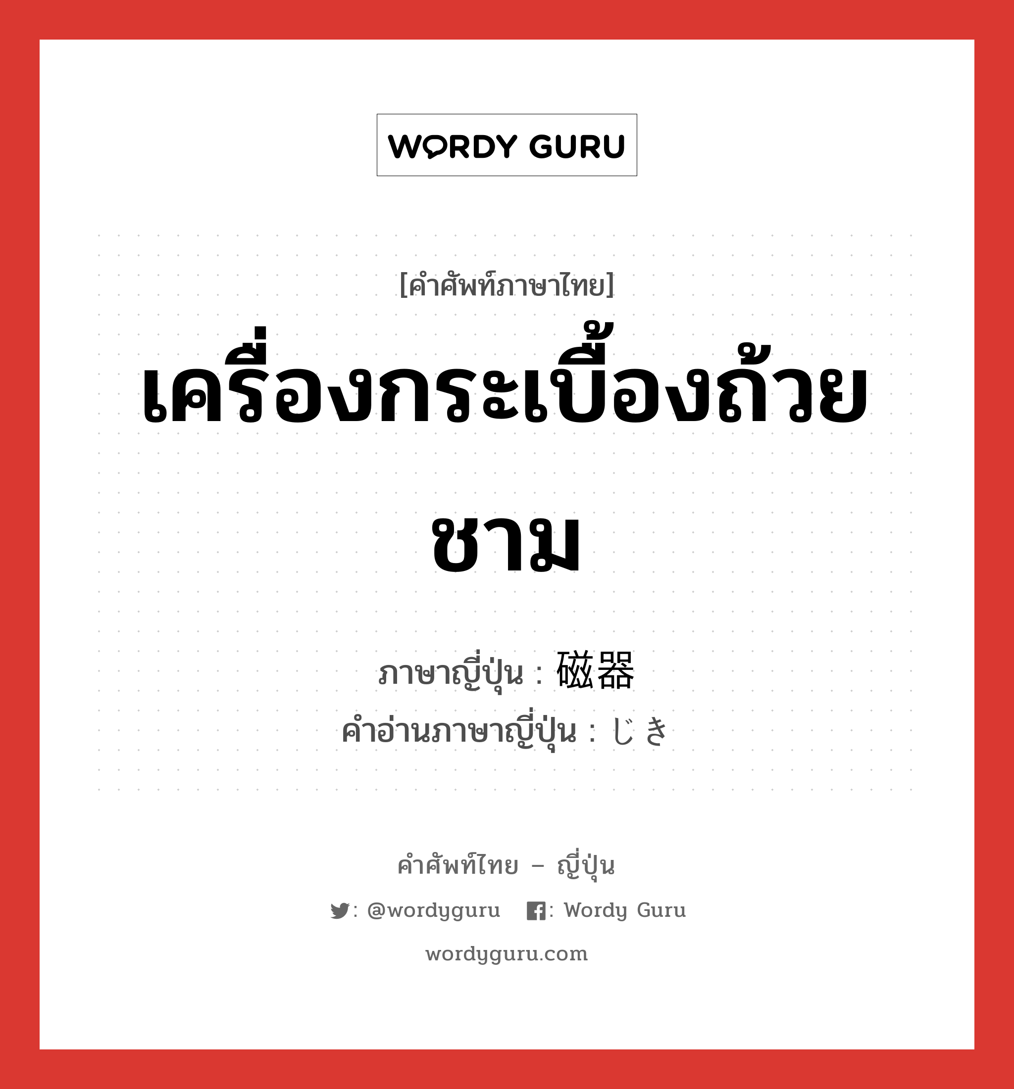 เครื่องกระเบื้องถ้วยชาม ภาษาญี่ปุ่นคืออะไร, คำศัพท์ภาษาไทย - ญี่ปุ่น เครื่องกระเบื้องถ้วยชาม ภาษาญี่ปุ่น 磁器 คำอ่านภาษาญี่ปุ่น じき หมวด n หมวด n