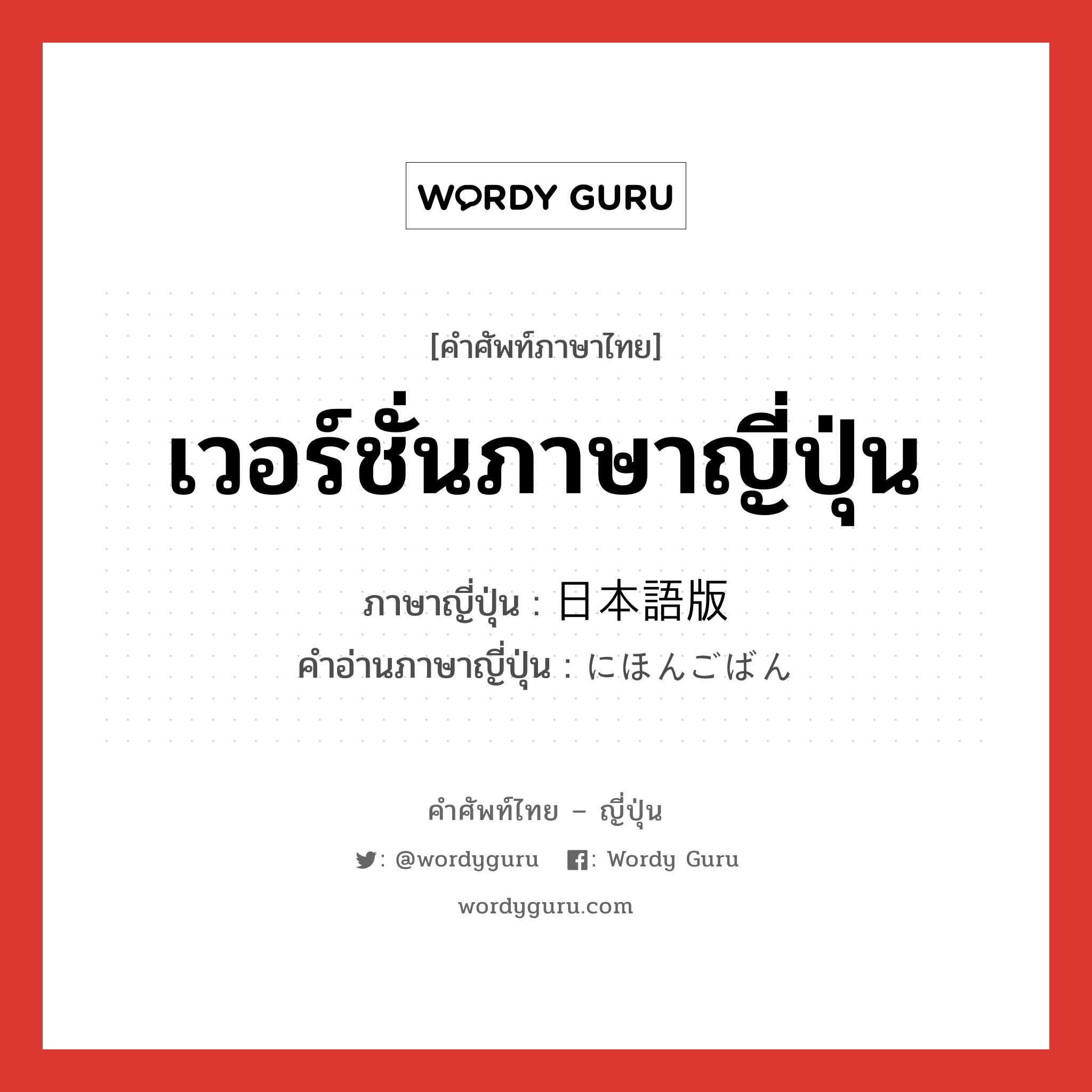 เวอร์ชั่นภาษาญี่ปุ่น ภาษาญี่ปุ่นคืออะไร, คำศัพท์ภาษาไทย - ญี่ปุ่น เวอร์ชั่นภาษาญี่ปุ่น ภาษาญี่ปุ่น 日本語版 คำอ่านภาษาญี่ปุ่น にほんごばん หมวด n หมวด n