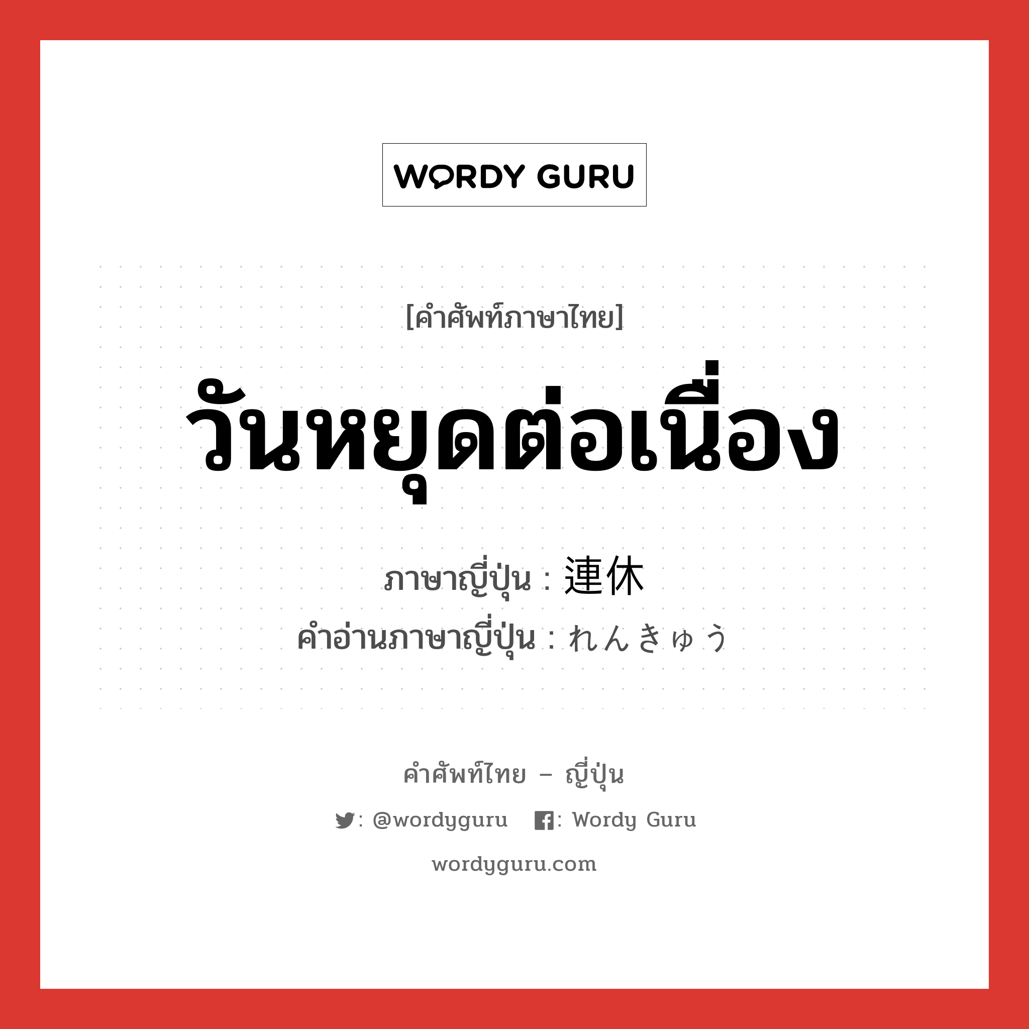 วันหยุดต่อเนื่อง ภาษาญี่ปุ่นคืออะไร, คำศัพท์ภาษาไทย - ญี่ปุ่น วันหยุดต่อเนื่อง ภาษาญี่ปุ่น 連休 คำอ่านภาษาญี่ปุ่น れんきゅう หมวด n หมวด n