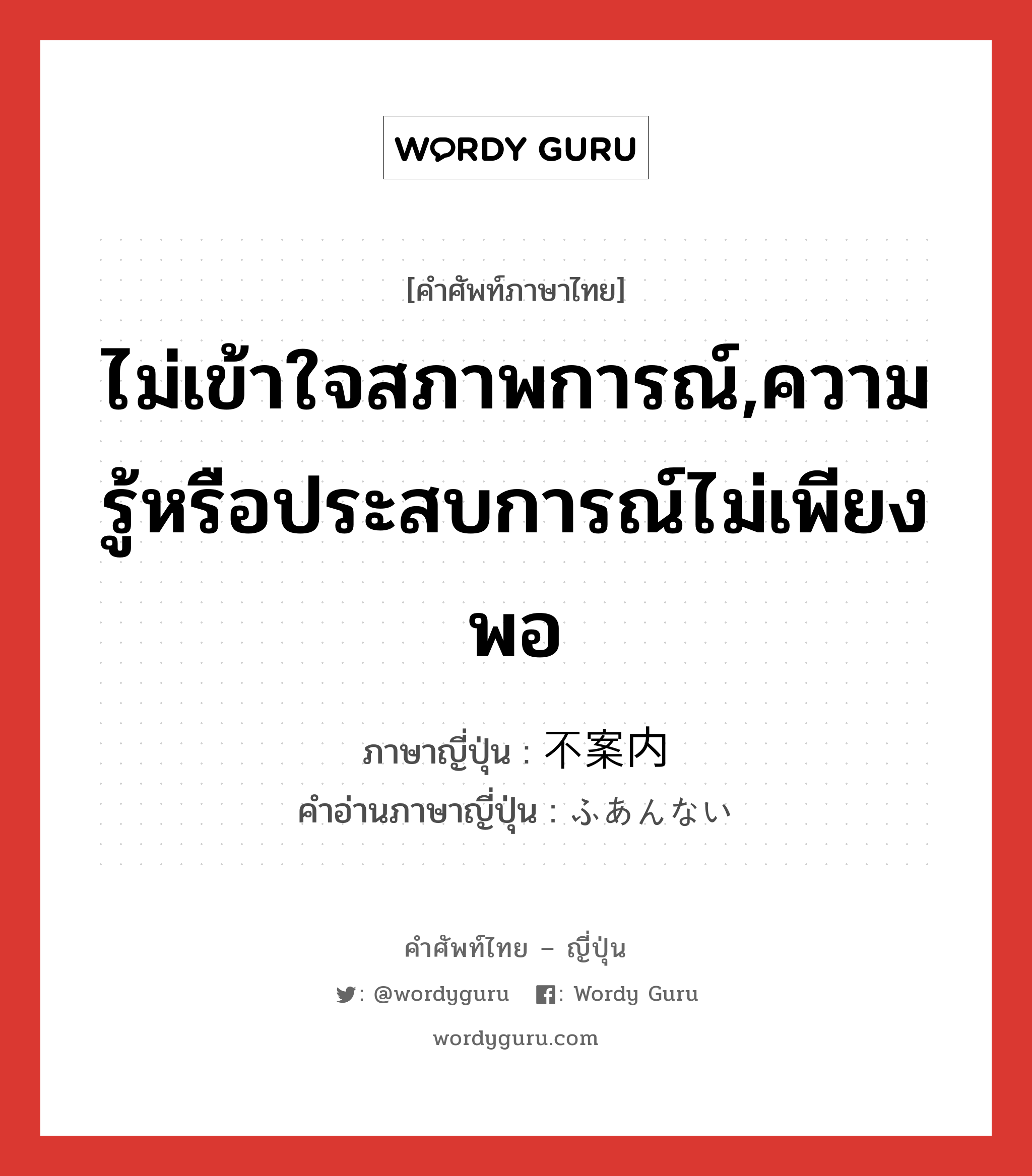 ไม่เข้าใจสภาพการณ์,ความรู้หรือประสบการณ์ไม่เพียงพอ ภาษาญี่ปุ่นคืออะไร, คำศัพท์ภาษาไทย - ญี่ปุ่น ไม่เข้าใจสภาพการณ์,ความรู้หรือประสบการณ์ไม่เพียงพอ ภาษาญี่ปุ่น 不案内 คำอ่านภาษาญี่ปุ่น ふあんない หมวด adj-na หมวด adj-na