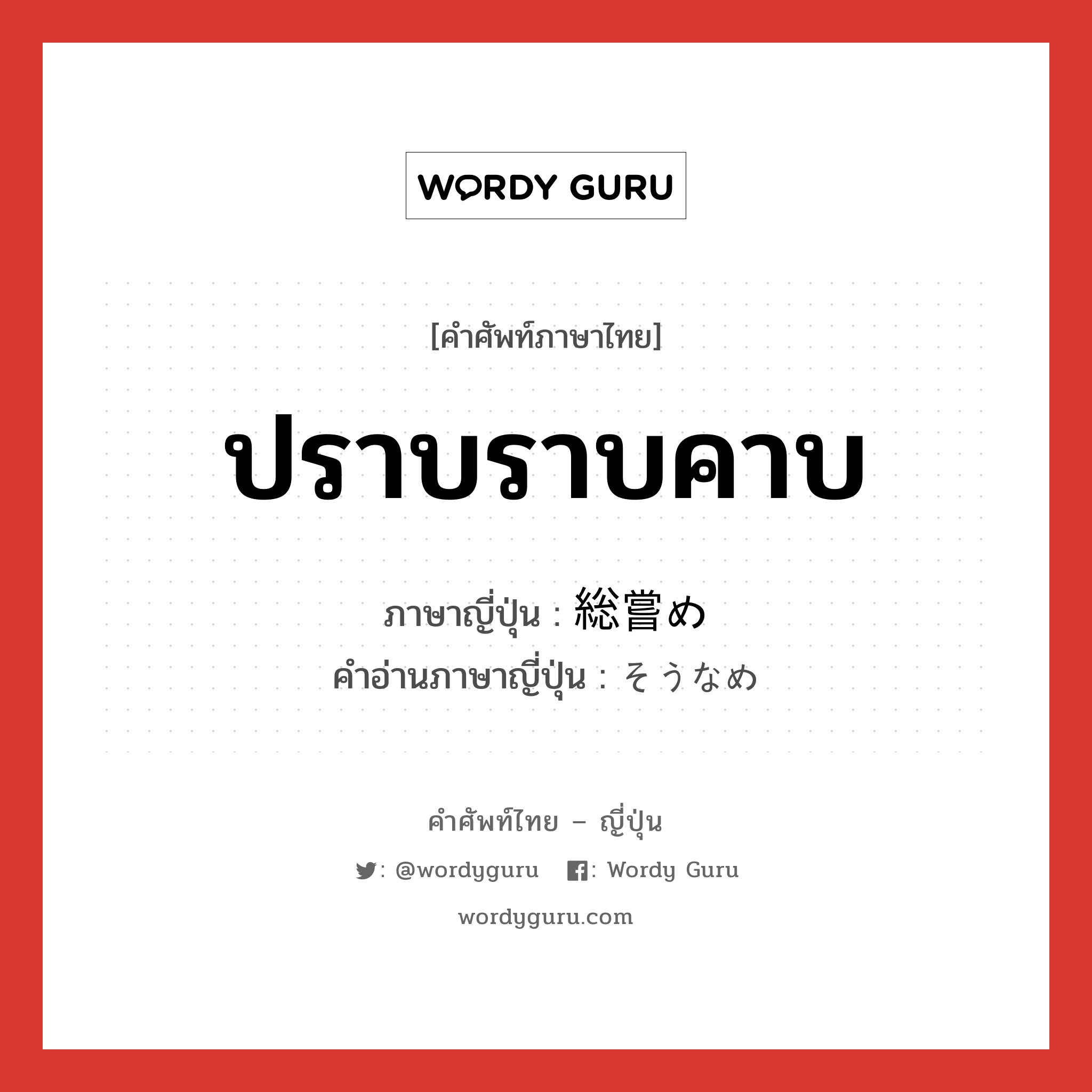 ปราบราบคาบ ภาษาญี่ปุ่นคืออะไร, คำศัพท์ภาษาไทย - ญี่ปุ่น ปราบราบคาบ ภาษาญี่ปุ่น 総嘗め คำอ่านภาษาญี่ปุ่น そうなめ หมวด n หมวด n