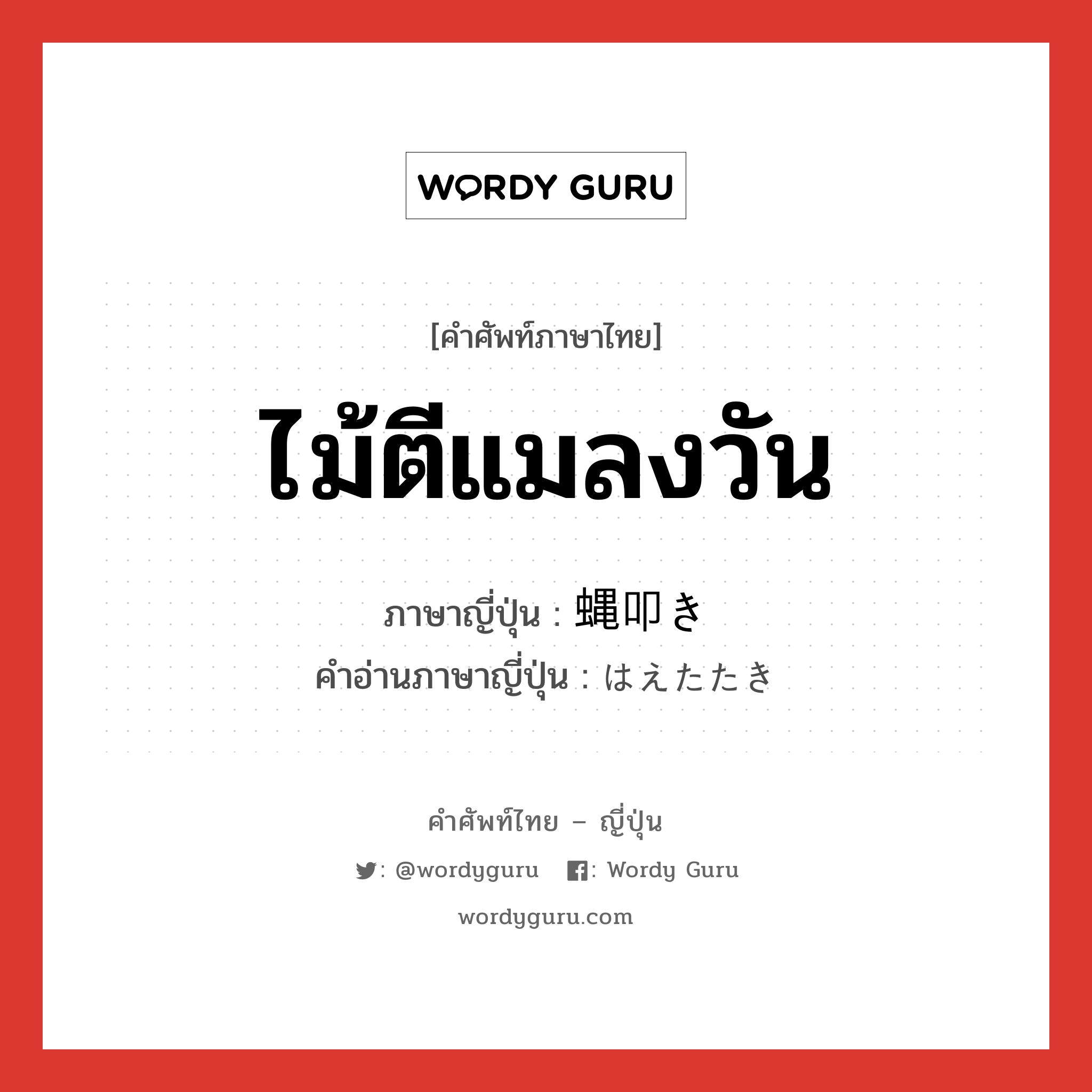 ไม้ตีแมลงวัน ภาษาญี่ปุ่นคืออะไร, คำศัพท์ภาษาไทย - ญี่ปุ่น ไม้ตีแมลงวัน ภาษาญี่ปุ่น 蝿叩き คำอ่านภาษาญี่ปุ่น はえたたき หมวด n หมวด n