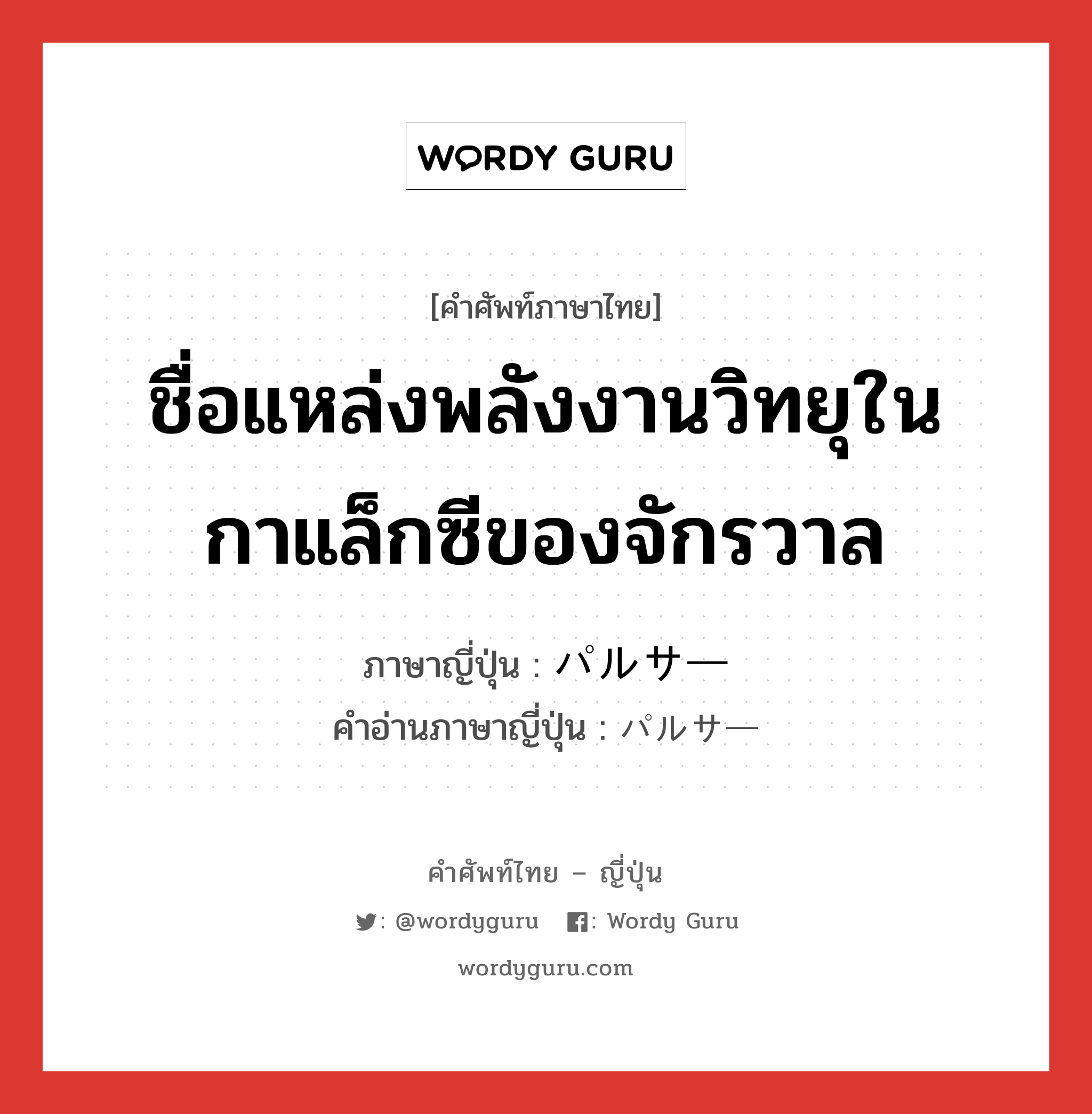 ชื่อแหล่งพลังงานวิทยุในกาแล็กซีของจักรวาล ภาษาญี่ปุ่นคืออะไร, คำศัพท์ภาษาไทย - ญี่ปุ่น ชื่อแหล่งพลังงานวิทยุในกาแล็กซีของจักรวาล ภาษาญี่ปุ่น パルサー คำอ่านภาษาญี่ปุ่น パルサー หมวด n หมวด n