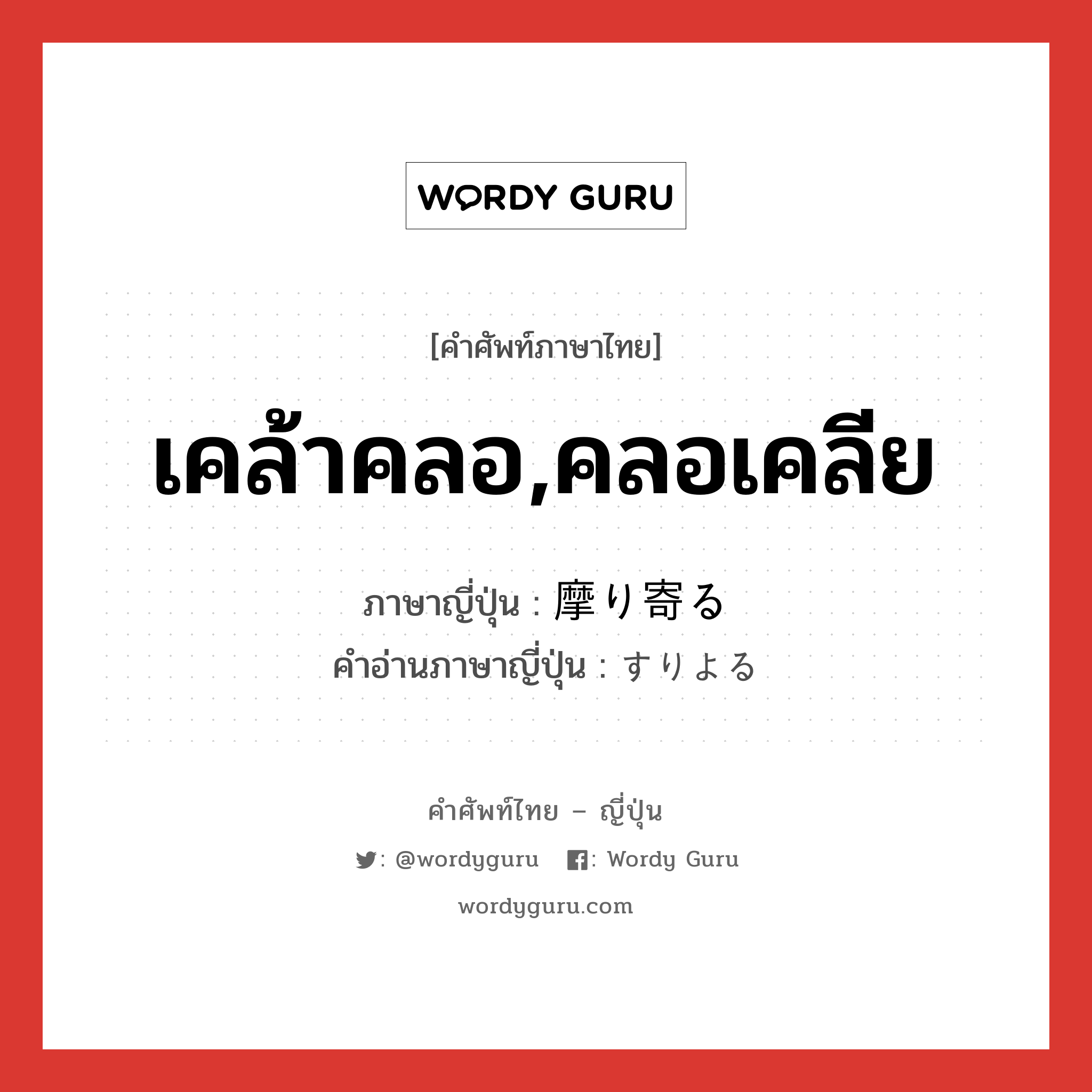 เคล้าคลอ,คลอเคลีย ภาษาญี่ปุ่นคืออะไร, คำศัพท์ภาษาไทย - ญี่ปุ่น เคล้าคลอ,คลอเคลีย ภาษาญี่ปุ่น 摩り寄る คำอ่านภาษาญี่ปุ่น すりよる หมวด v5r หมวด v5r