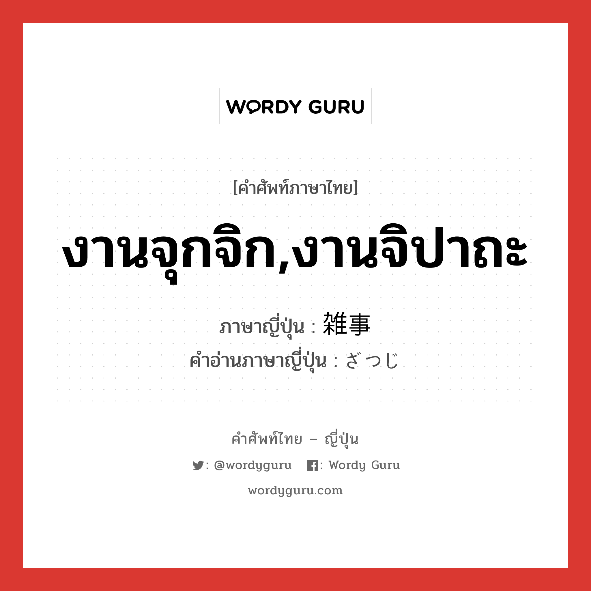 งานจุกจิก,งานจิปาถะ ภาษาญี่ปุ่นคืออะไร, คำศัพท์ภาษาไทย - ญี่ปุ่น งานจุกจิก,งานจิปาถะ ภาษาญี่ปุ่น 雑事 คำอ่านภาษาญี่ปุ่น ざつじ หมวด n หมวด n