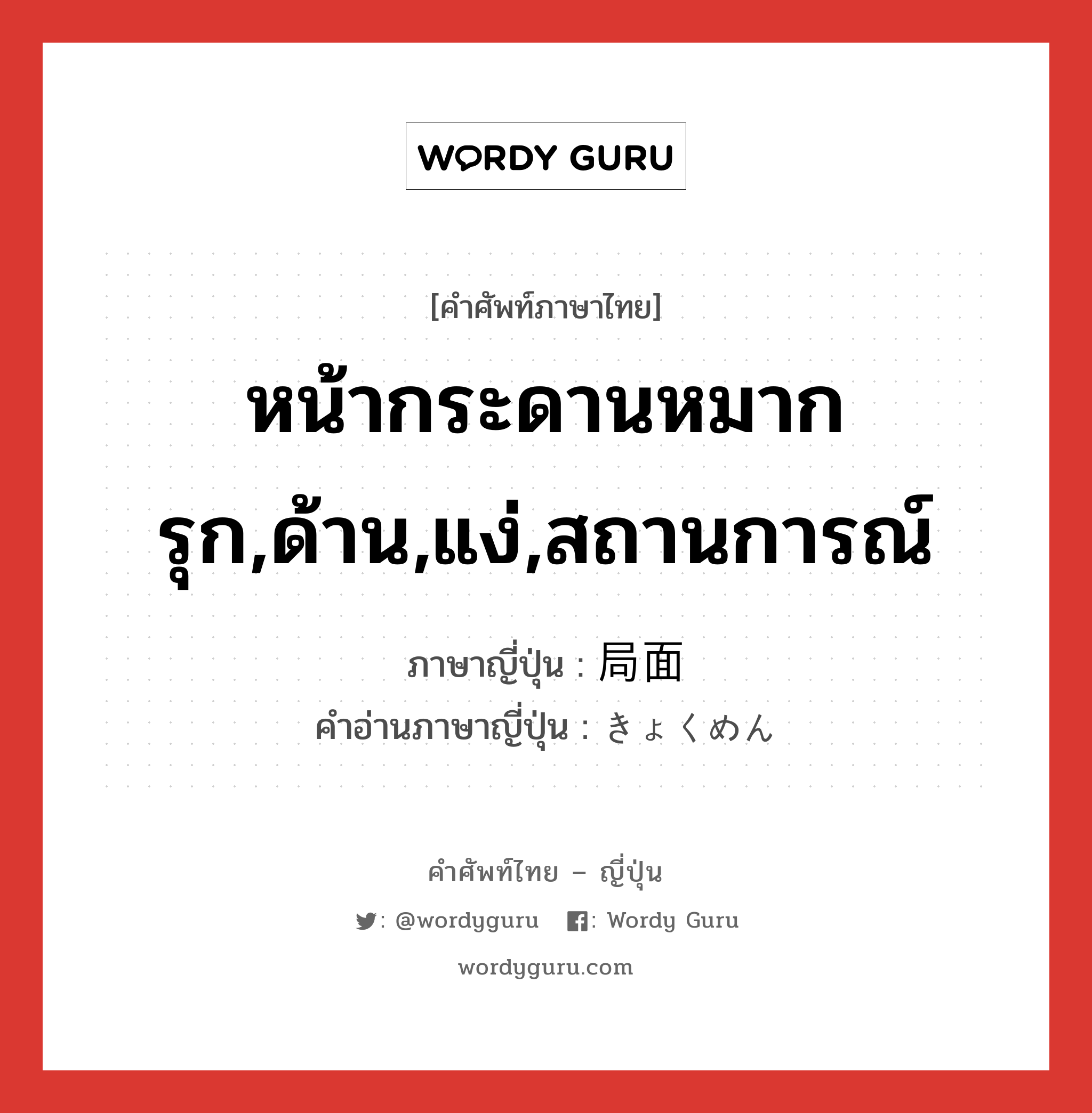 หน้ากระดานหมากรุก,ด้าน,แง่,สถานการณ์ ภาษาญี่ปุ่นคืออะไร, คำศัพท์ภาษาไทย - ญี่ปุ่น หน้ากระดานหมากรุก,ด้าน,แง่,สถานการณ์ ภาษาญี่ปุ่น 局面 คำอ่านภาษาญี่ปุ่น きょくめん หมวด n หมวด n