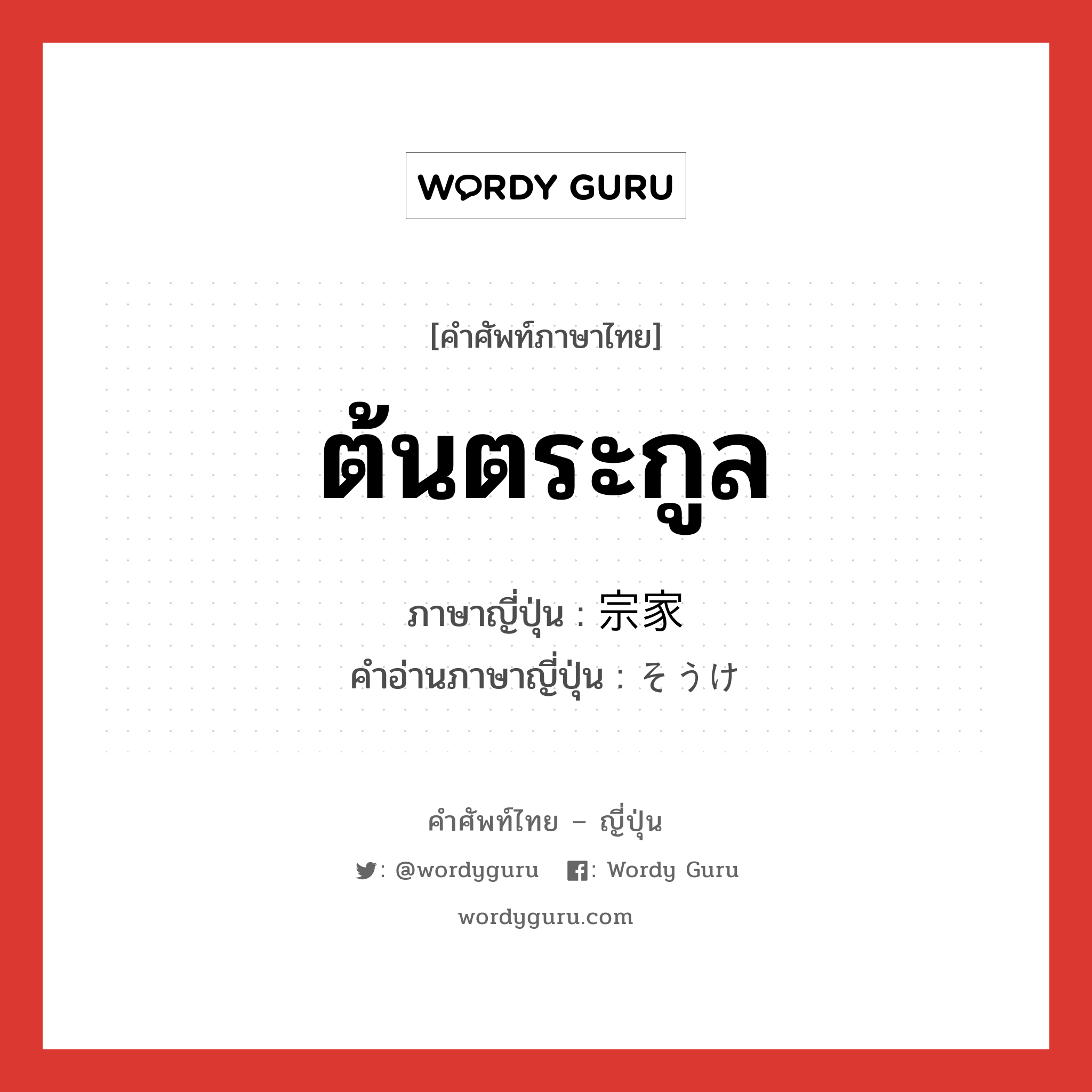 ต้นตระกูล ภาษาญี่ปุ่นคืออะไร, คำศัพท์ภาษาไทย - ญี่ปุ่น ต้นตระกูล ภาษาญี่ปุ่น 宗家 คำอ่านภาษาญี่ปุ่น そうけ หมวด n หมวด n