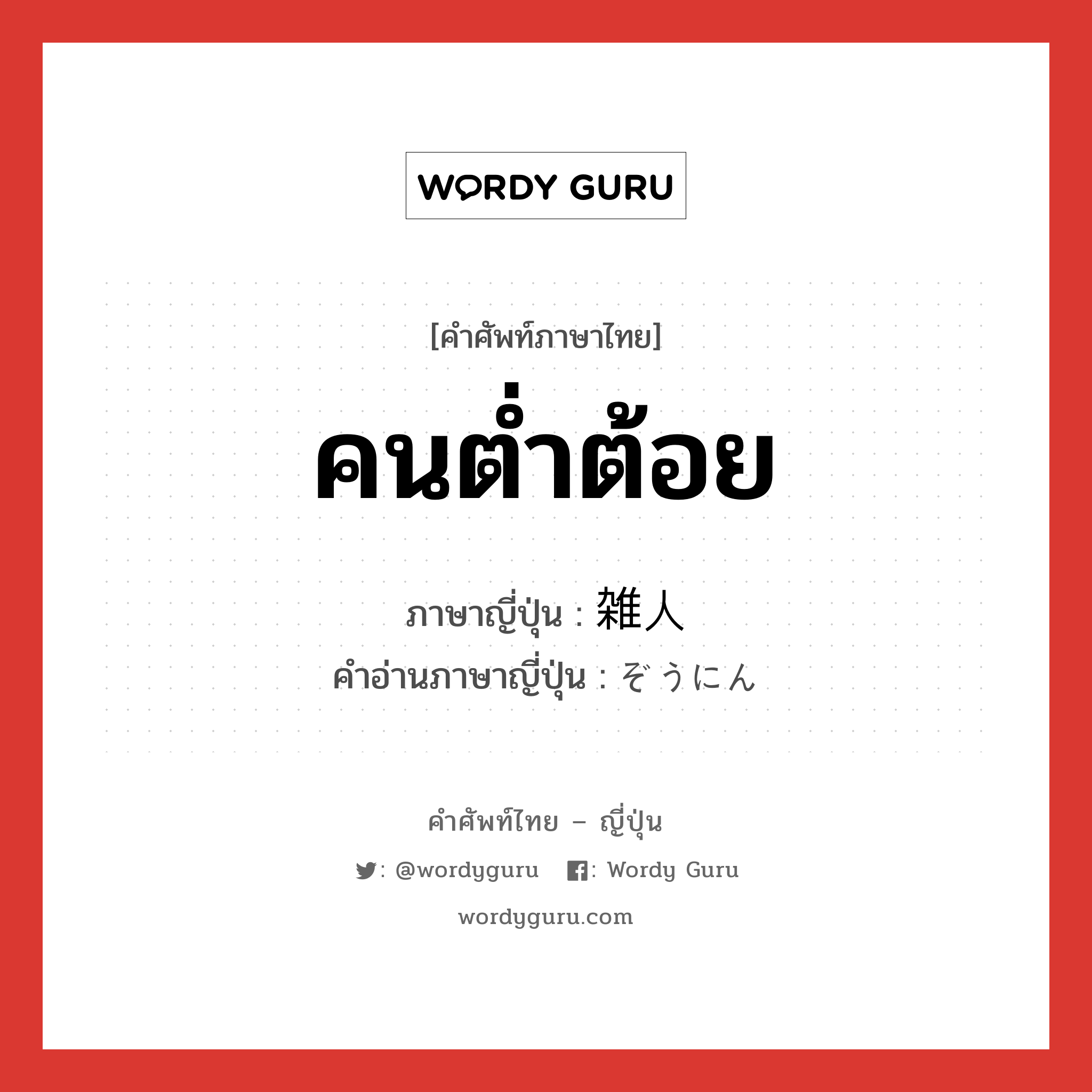 คนต่ำต้อย ภาษาญี่ปุ่นคืออะไร, คำศัพท์ภาษาไทย - ญี่ปุ่น คนต่ำต้อย ภาษาญี่ปุ่น 雑人 คำอ่านภาษาญี่ปุ่น ぞうにん หมวด n หมวด n