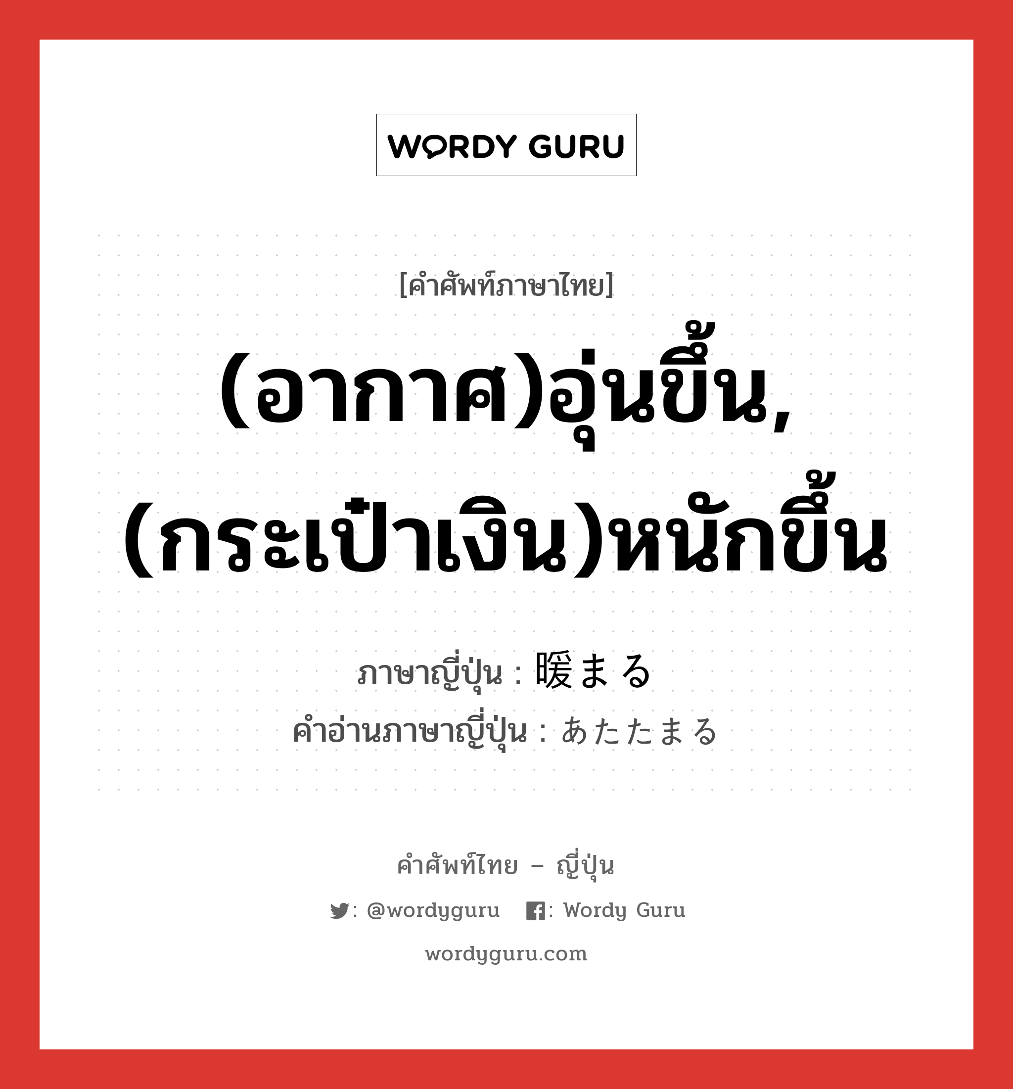 (อากาศ)อุ่นขึ้น,(กระเป๋าเงิน)หนักขึ้น ภาษาญี่ปุ่นคืออะไร, คำศัพท์ภาษาไทย - ญี่ปุ่น (อากาศ)อุ่นขึ้น,(กระเป๋าเงิน)หนักขึ้น ภาษาญี่ปุ่น 暖まる คำอ่านภาษาญี่ปุ่น あたたまる หมวด v5r หมวด v5r