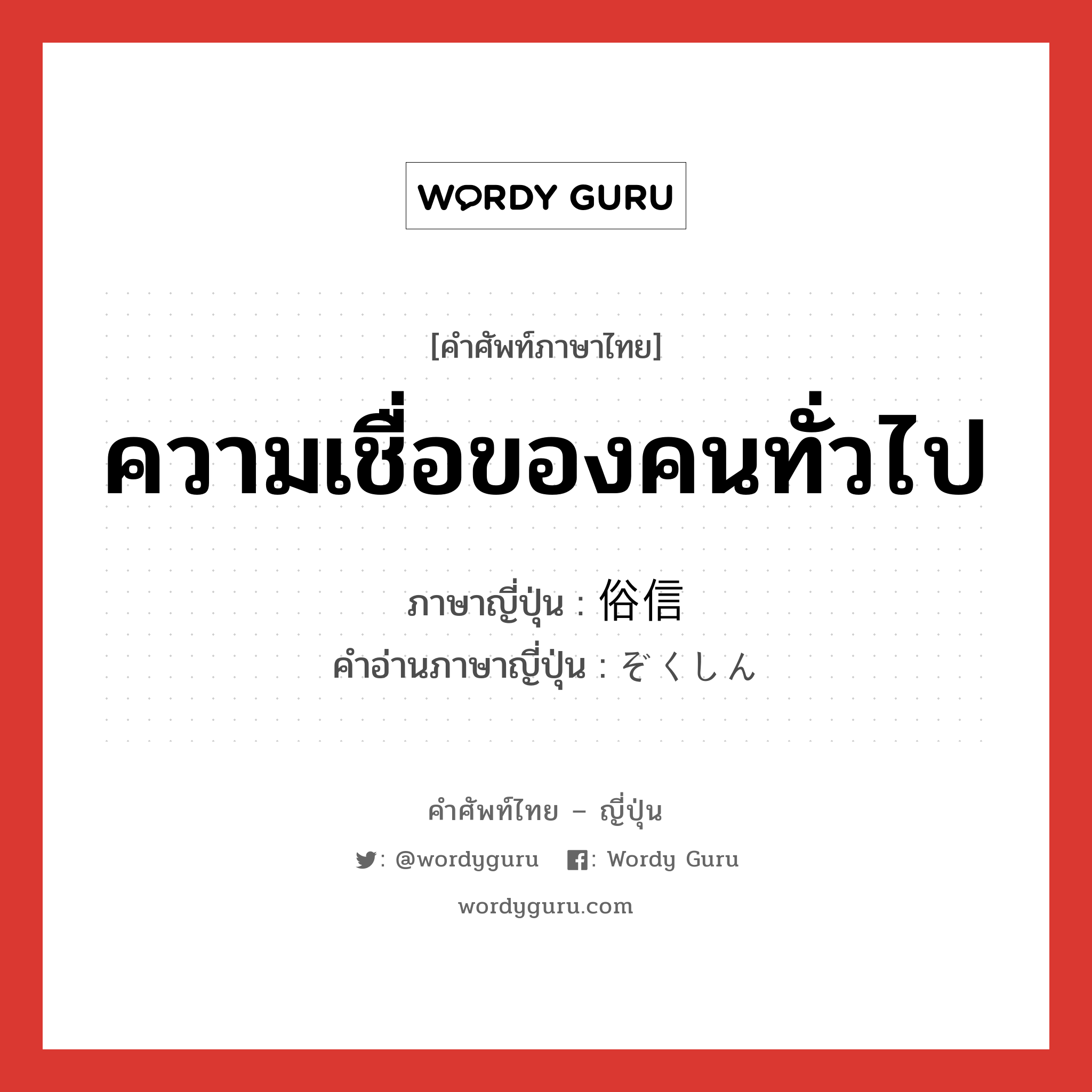 ความเชื่อของคนทั่วไป ภาษาญี่ปุ่นคืออะไร, คำศัพท์ภาษาไทย - ญี่ปุ่น ความเชื่อของคนทั่วไป ภาษาญี่ปุ่น 俗信 คำอ่านภาษาญี่ปุ่น ぞくしん หมวด n หมวด n