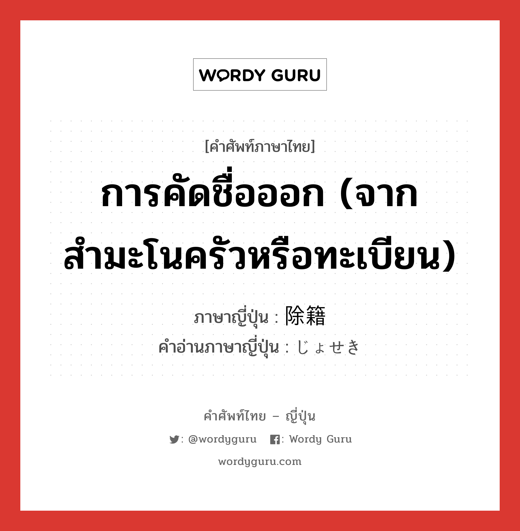 การคัดชื่อออก (จากสำมะโนครัวหรือทะเบียน) ภาษาญี่ปุ่นคืออะไร, คำศัพท์ภาษาไทย - ญี่ปุ่น การคัดชื่อออก (จากสำมะโนครัวหรือทะเบียน) ภาษาญี่ปุ่น 除籍 คำอ่านภาษาญี่ปุ่น じょせき หมวด n หมวด n