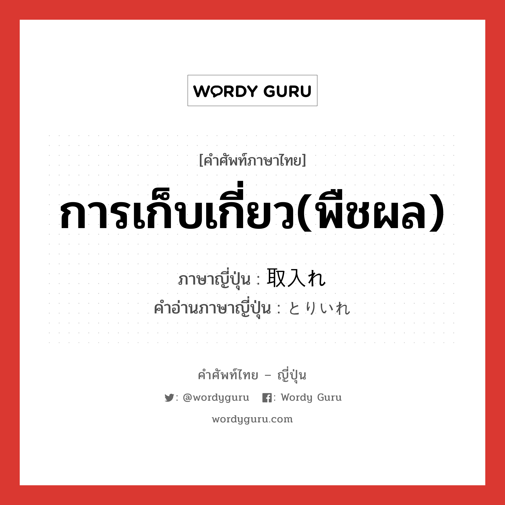 การเก็บเกี่ยว(พืชผล) ภาษาญี่ปุ่นคืออะไร, คำศัพท์ภาษาไทย - ญี่ปุ่น การเก็บเกี่ยว(พืชผล) ภาษาญี่ปุ่น 取入れ คำอ่านภาษาญี่ปุ่น とりいれ หมวด n หมวด n