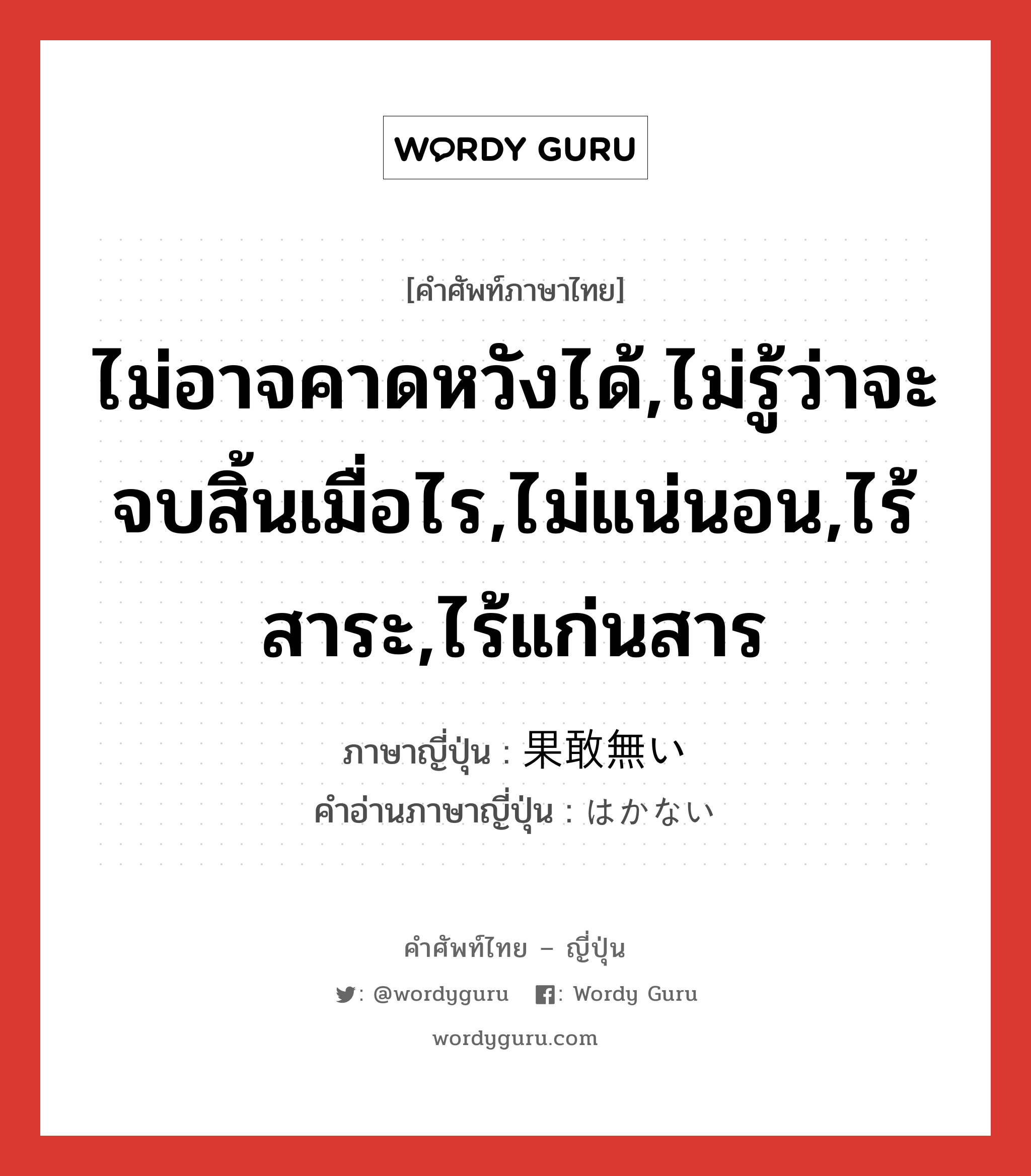 ไม่อาจคาดหวังได้,ไม่รู้ว่าจะจบสิ้นเมื่อไร,ไม่แน่นอน,ไร้สาระ,ไร้แก่นสาร ภาษาญี่ปุ่นคืออะไร, คำศัพท์ภาษาไทย - ญี่ปุ่น ไม่อาจคาดหวังได้,ไม่รู้ว่าจะจบสิ้นเมื่อไร,ไม่แน่นอน,ไร้สาระ,ไร้แก่นสาร ภาษาญี่ปุ่น 果敢無い คำอ่านภาษาญี่ปุ่น はかない หมวด adj-i หมวด adj-i