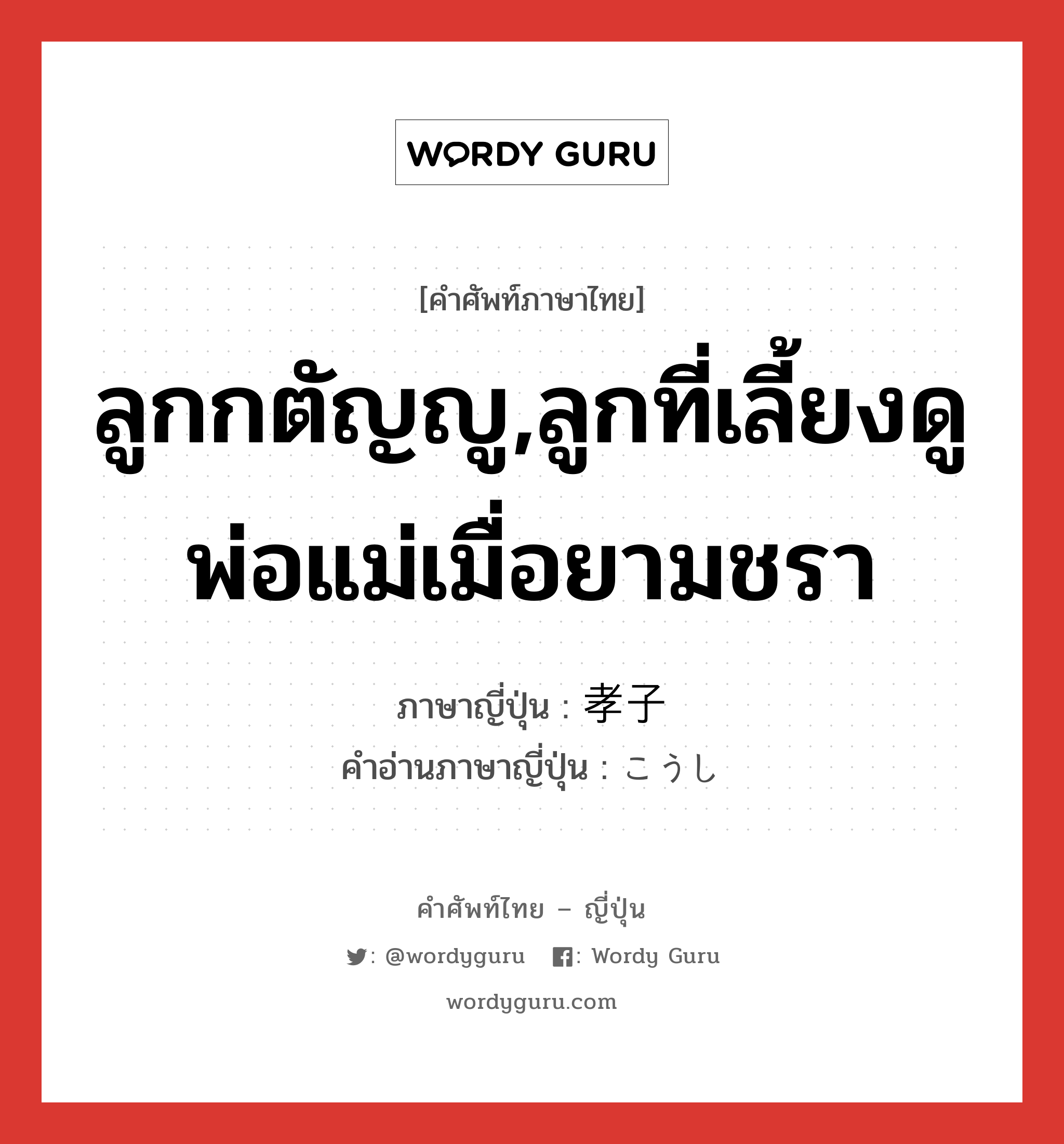 ลูกกตัญญู,ลูกที่เลี้ยงดูพ่อแม่เมื่อยามชรา ภาษาญี่ปุ่นคืออะไร, คำศัพท์ภาษาไทย - ญี่ปุ่น ลูกกตัญญู,ลูกที่เลี้ยงดูพ่อแม่เมื่อยามชรา ภาษาญี่ปุ่น 孝子 คำอ่านภาษาญี่ปุ่น こうし หมวด n หมวด n