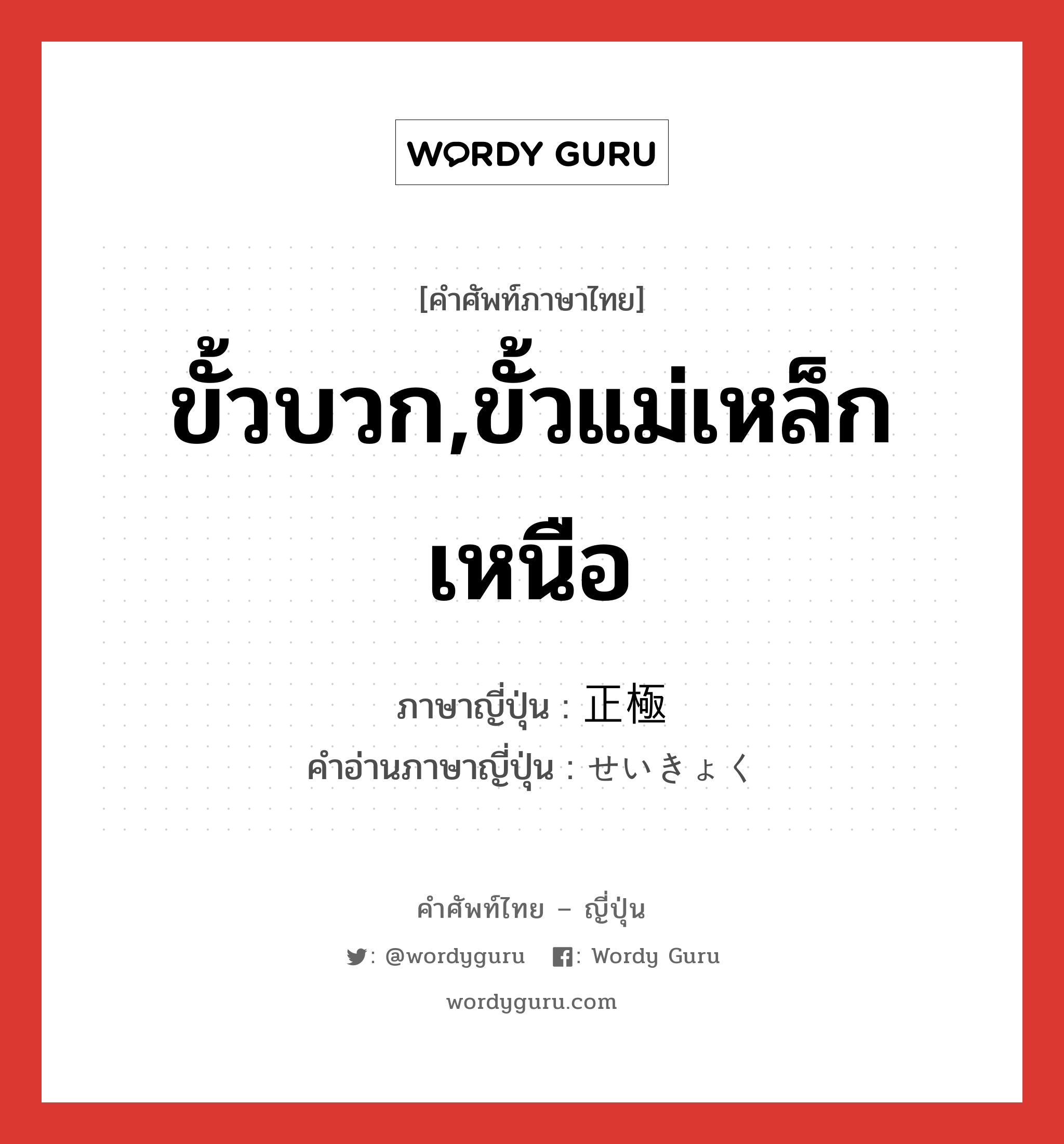 ขั้วบวก,ขั้วแม่เหล็กเหนือ ภาษาญี่ปุ่นคืออะไร, คำศัพท์ภาษาไทย - ญี่ปุ่น ขั้วบวก,ขั้วแม่เหล็กเหนือ ภาษาญี่ปุ่น 正極 คำอ่านภาษาญี่ปุ่น せいきょく หมวด n หมวด n