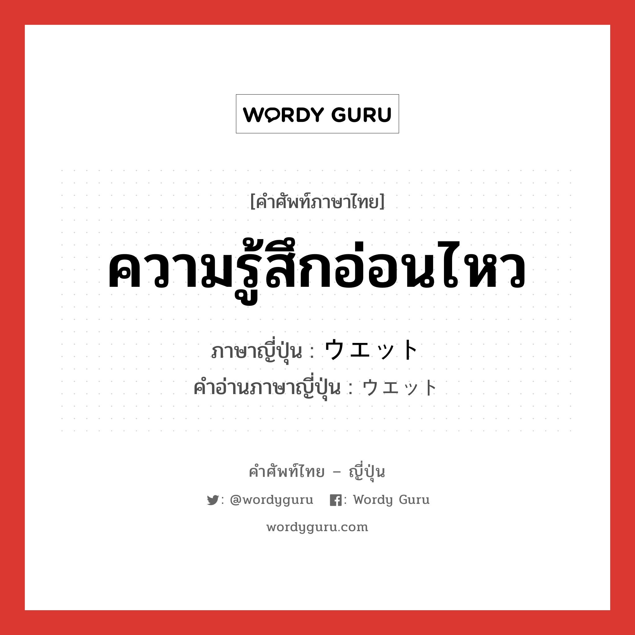 ความรู้สึกอ่อนไหว ภาษาญี่ปุ่นคืออะไร, คำศัพท์ภาษาไทย - ญี่ปุ่น ความรู้สึกอ่อนไหว ภาษาญี่ปุ่น ウエット คำอ่านภาษาญี่ปุ่น ウエット หมวด adj-na หมวด adj-na