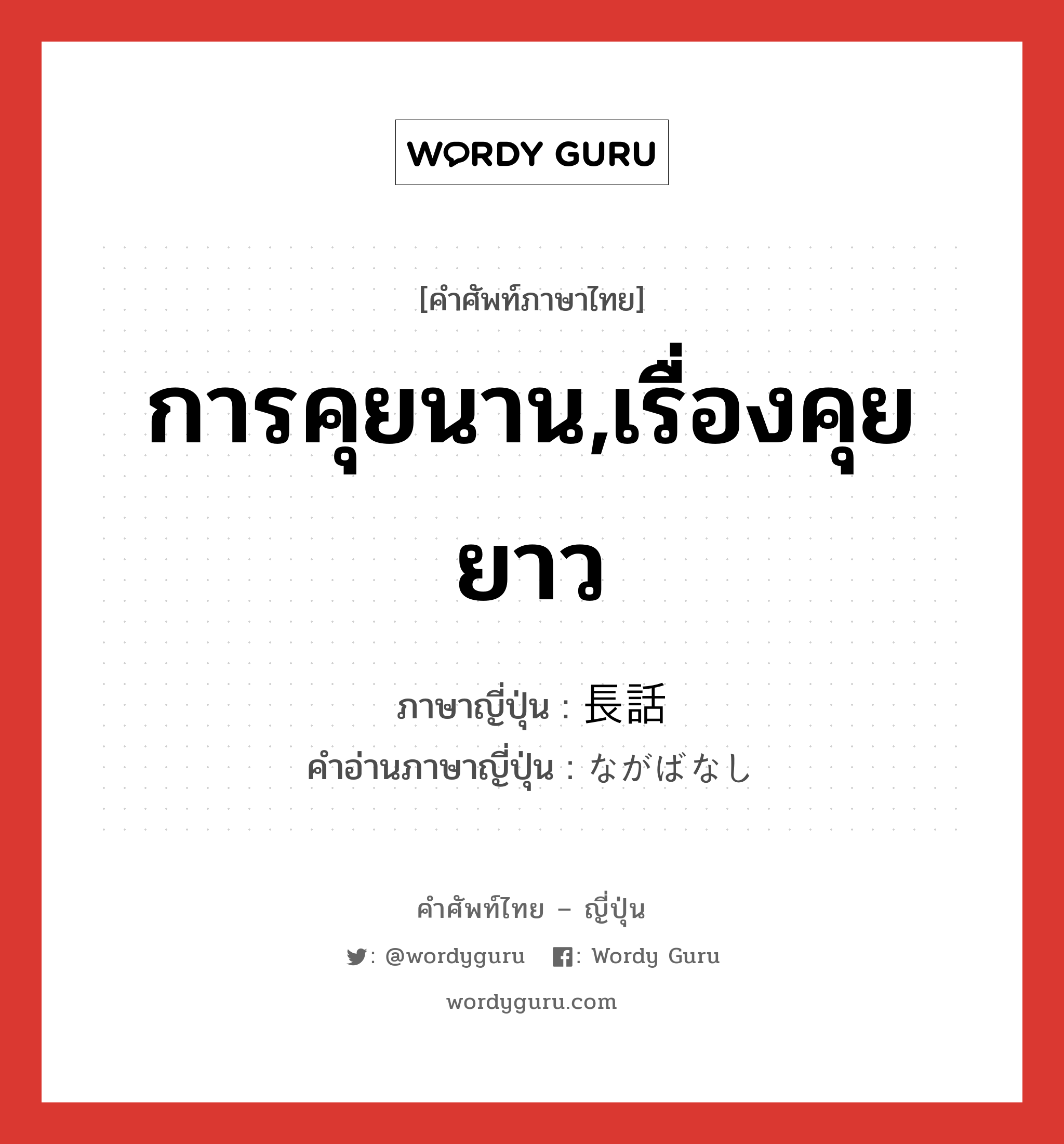 การคุยนาน,เรื่องคุยยาว ภาษาญี่ปุ่นคืออะไร, คำศัพท์ภาษาไทย - ญี่ปุ่น การคุยนาน,เรื่องคุยยาว ภาษาญี่ปุ่น 長話 คำอ่านภาษาญี่ปุ่น ながばなし หมวด n หมวด n