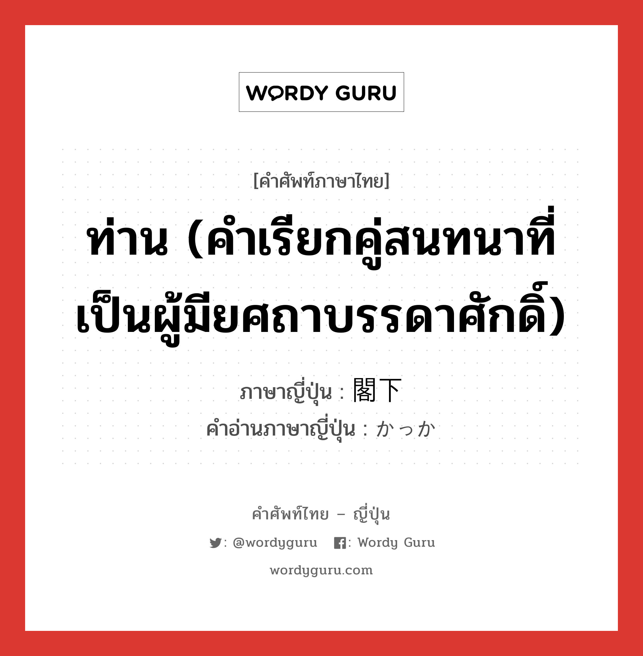 ท่าน (คำเรียกคู่สนทนาที่เป็นผู้มียศถาบรรดาศักดิ์) ภาษาญี่ปุ่นคืออะไร, คำศัพท์ภาษาไทย - ญี่ปุ่น ท่าน (คำเรียกคู่สนทนาที่เป็นผู้มียศถาบรรดาศักดิ์) ภาษาญี่ปุ่น 閣下 คำอ่านภาษาญี่ปุ่น かっか หมวด n หมวด n