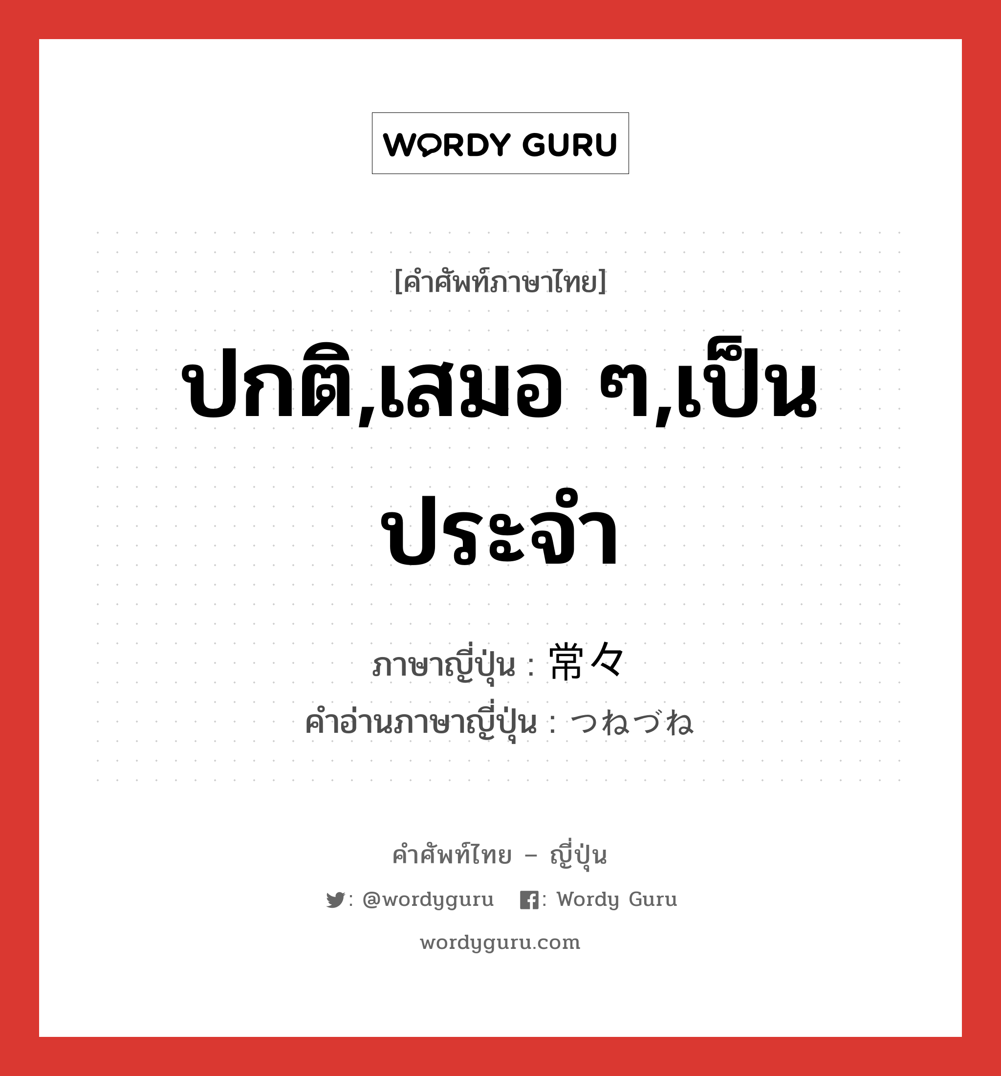 ปกติ,เสมอ ๆ,เป็นประจำ ภาษาญี่ปุ่นคืออะไร, คำศัพท์ภาษาไทย - ญี่ปุ่น ปกติ,เสมอ ๆ,เป็นประจำ ภาษาญี่ปุ่น 常々 คำอ่านภาษาญี่ปุ่น つねづね หมวด adv หมวด adv