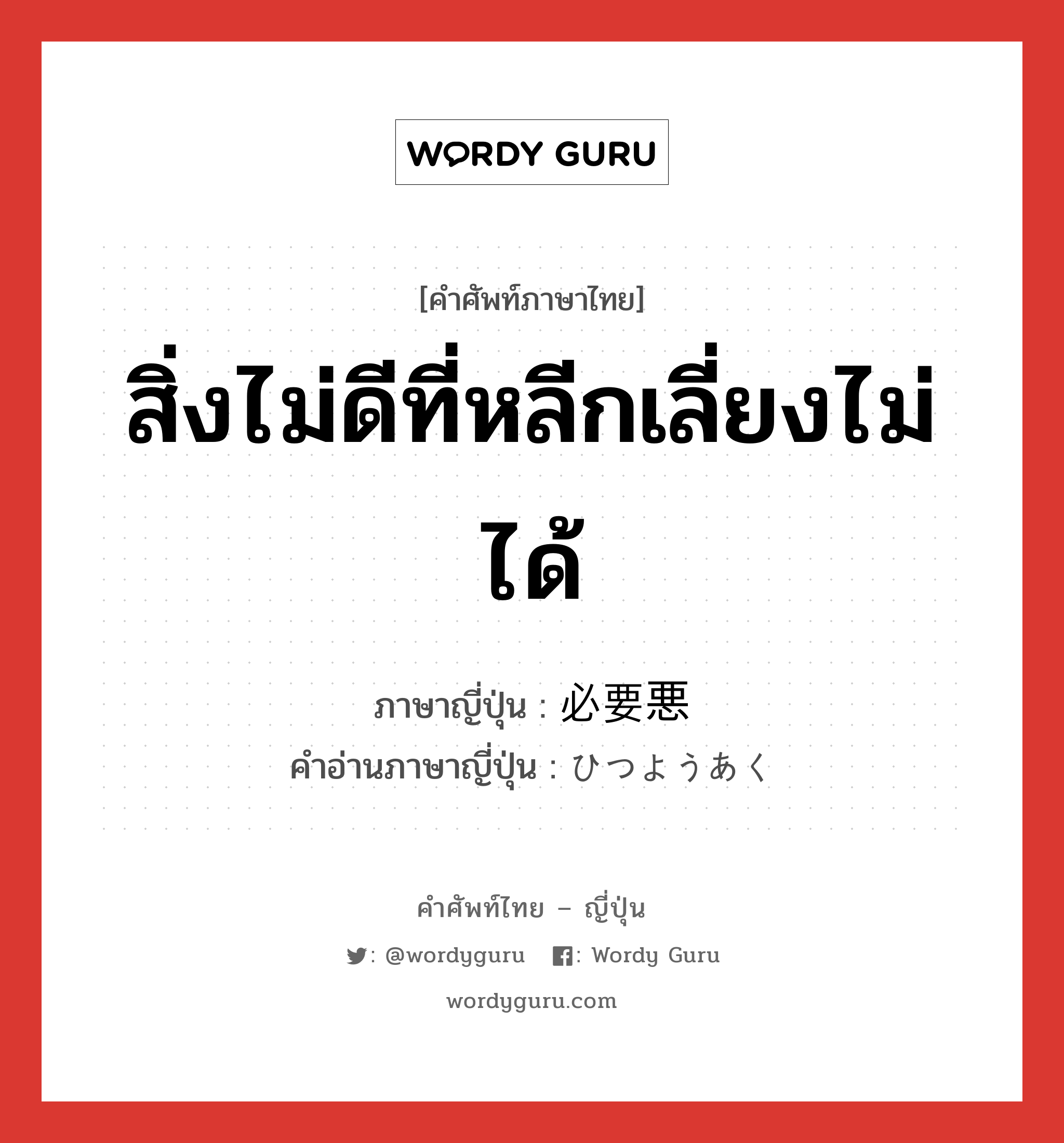 สิ่งไม่ดีที่หลีกเลี่ยงไม่ได้ ภาษาญี่ปุ่นคืออะไร, คำศัพท์ภาษาไทย - ญี่ปุ่น สิ่งไม่ดีที่หลีกเลี่ยงไม่ได้ ภาษาญี่ปุ่น 必要悪 คำอ่านภาษาญี่ปุ่น ひつようあく หมวด n หมวด n