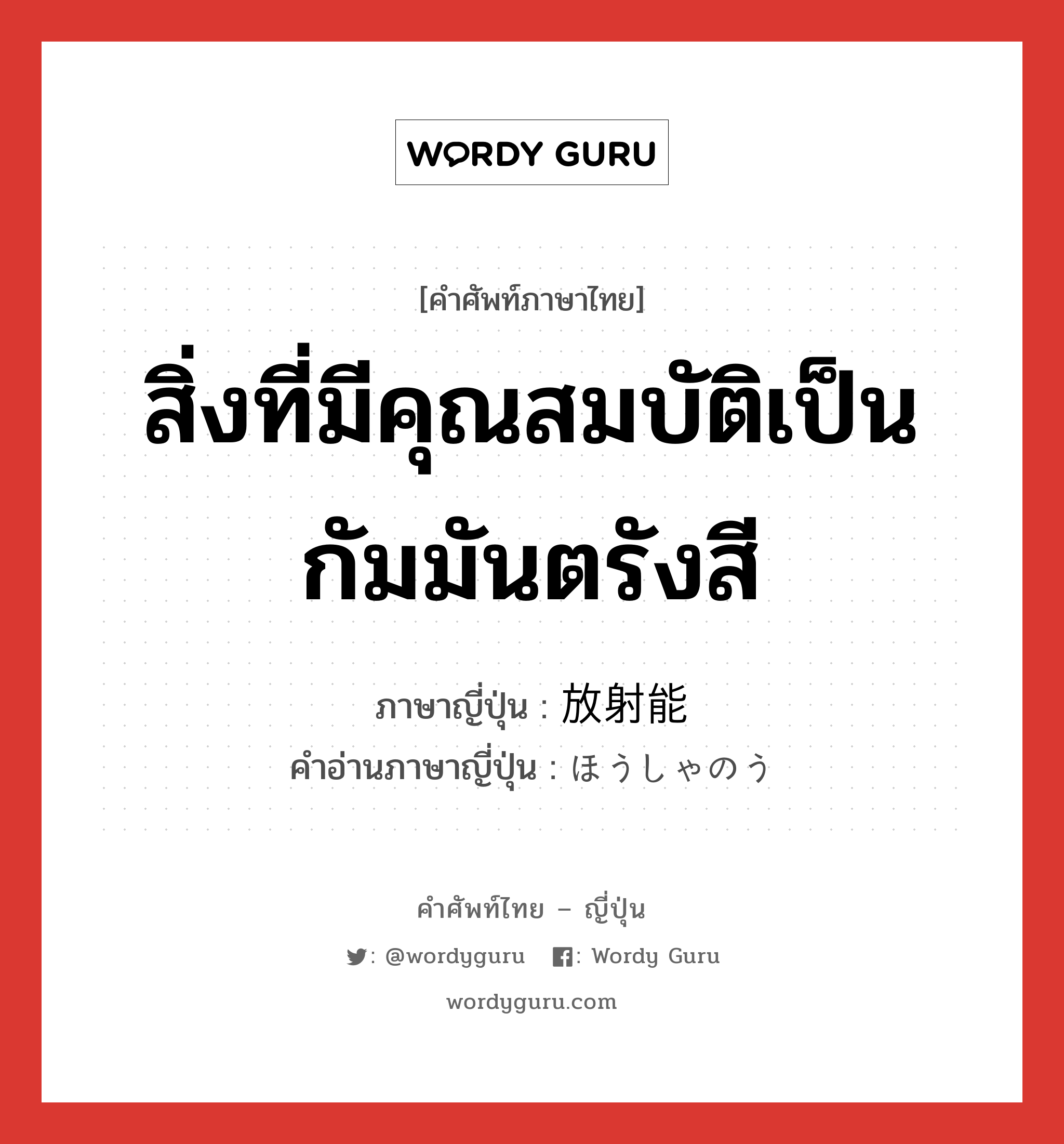 สิ่งที่มีคุณสมบัติเป็นกัมมันตรังสี ภาษาญี่ปุ่นคืออะไร, คำศัพท์ภาษาไทย - ญี่ปุ่น สิ่งที่มีคุณสมบัติเป็นกัมมันตรังสี ภาษาญี่ปุ่น 放射能 คำอ่านภาษาญี่ปุ่น ほうしゃのう หมวด n หมวด n