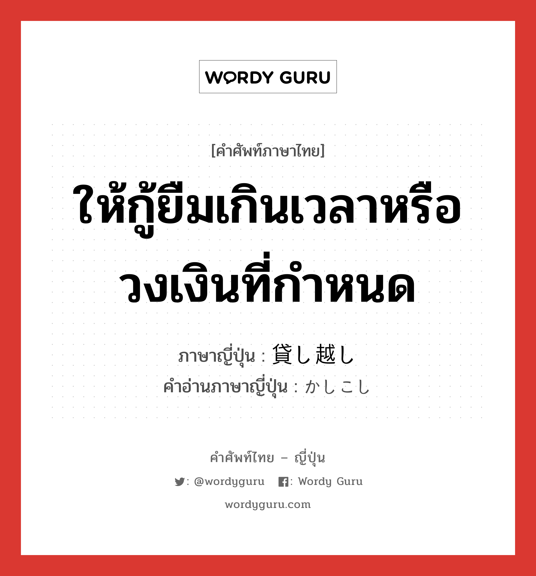 ให้กู้ยืมเกินเวลาหรือวงเงินที่กำหนด ภาษาญี่ปุ่นคืออะไร, คำศัพท์ภาษาไทย - ญี่ปุ่น ให้กู้ยืมเกินเวลาหรือวงเงินที่กำหนด ภาษาญี่ปุ่น 貸し越し คำอ่านภาษาญี่ปุ่น かしこし หมวด n หมวด n