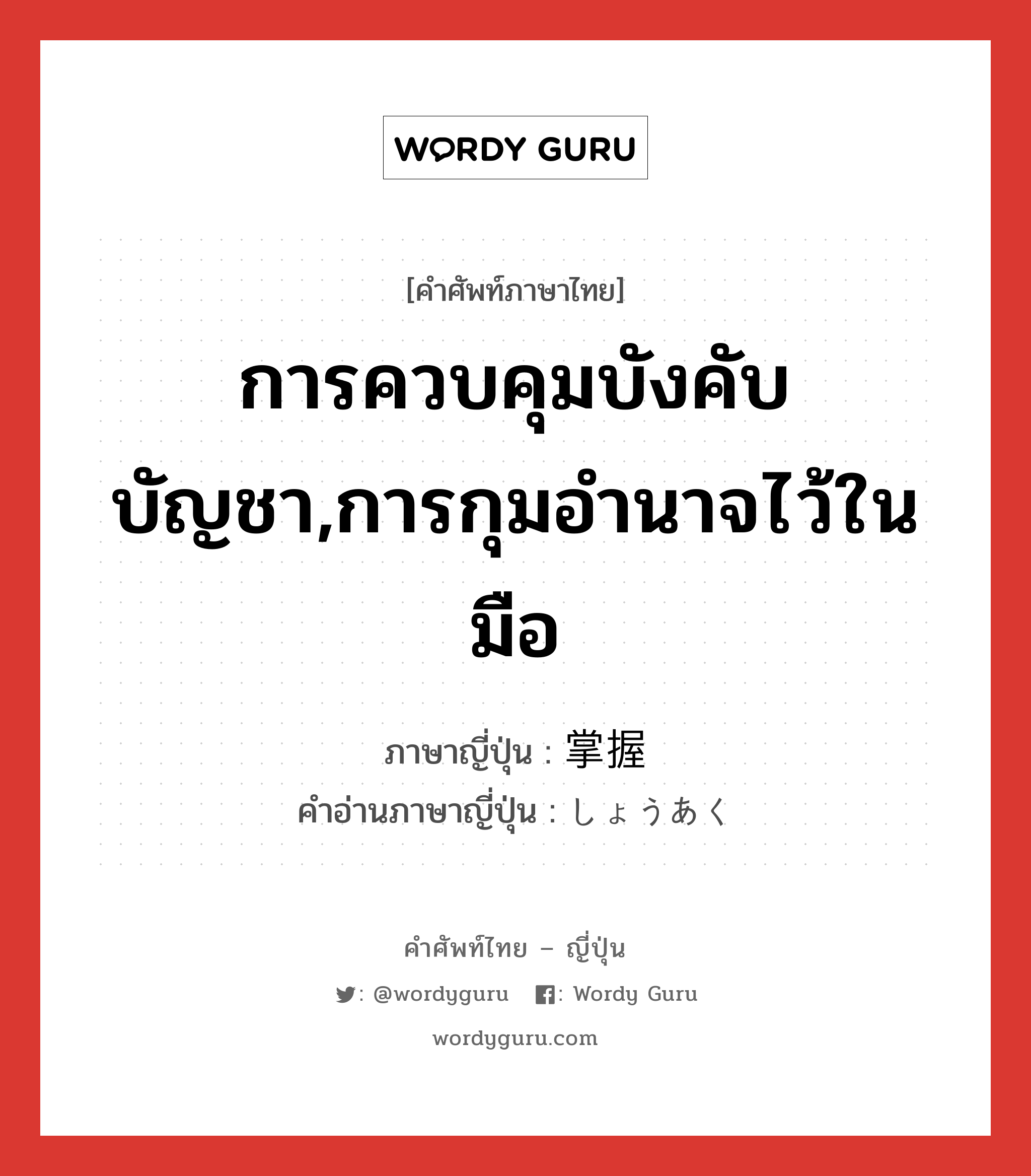 การควบคุมบังคับบัญชา,การกุมอำนาจไว้ในมือ ภาษาญี่ปุ่นคืออะไร, คำศัพท์ภาษาไทย - ญี่ปุ่น การควบคุมบังคับบัญชา,การกุมอำนาจไว้ในมือ ภาษาญี่ปุ่น 掌握 คำอ่านภาษาญี่ปุ่น しょうあく หมวด n หมวด n